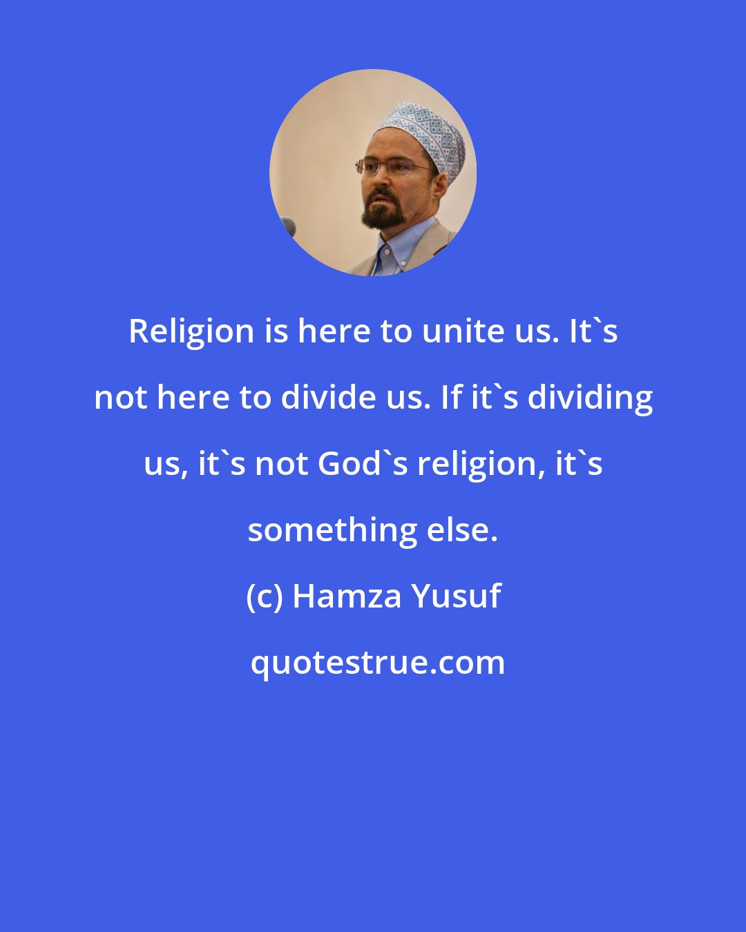 Hamza Yusuf: Religion is here to unite us. It's not here to divide us. If it's dividing us, it's not God's religion, it's something else.