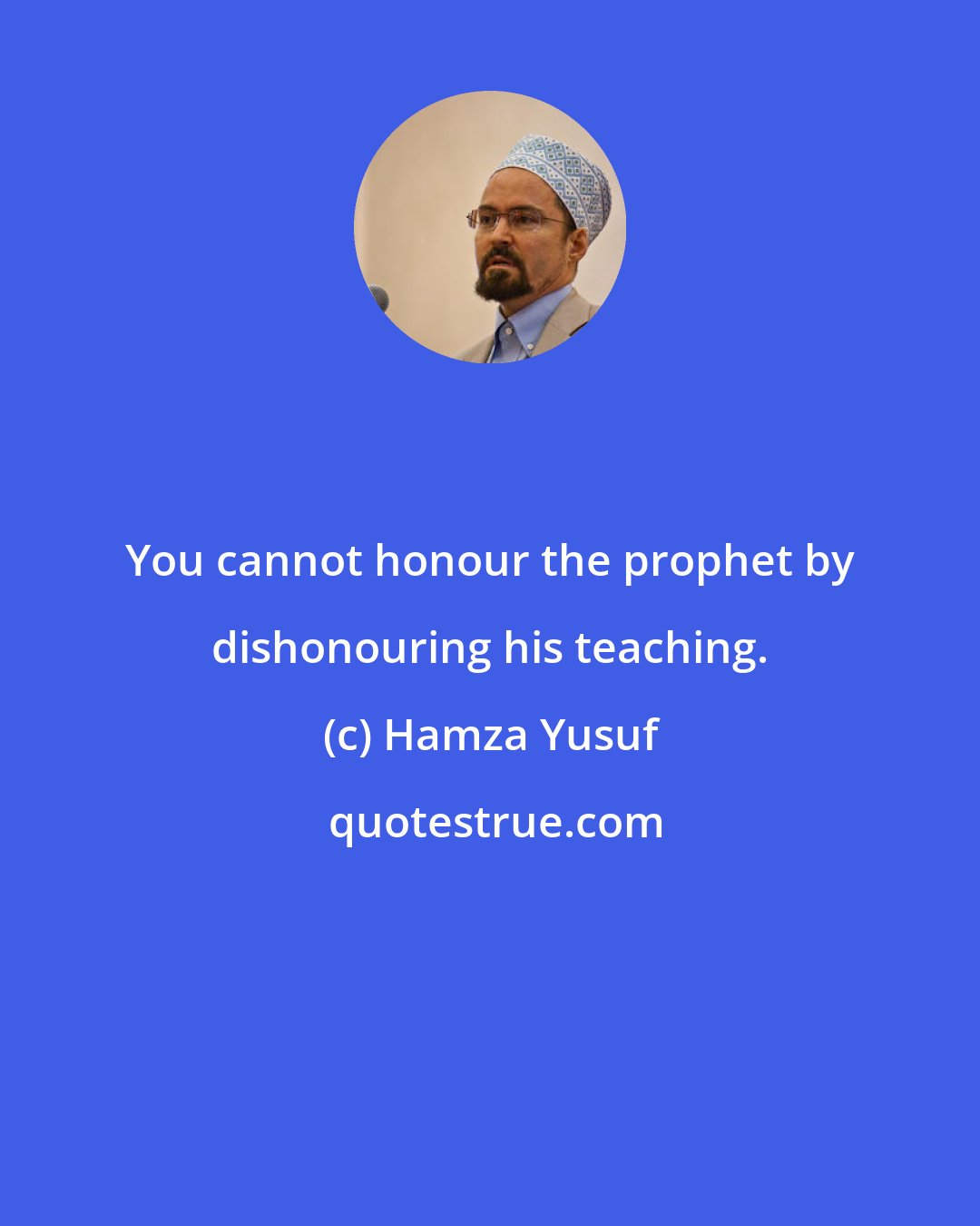 Hamza Yusuf: You cannot honour the prophet by dishonouring his teaching.