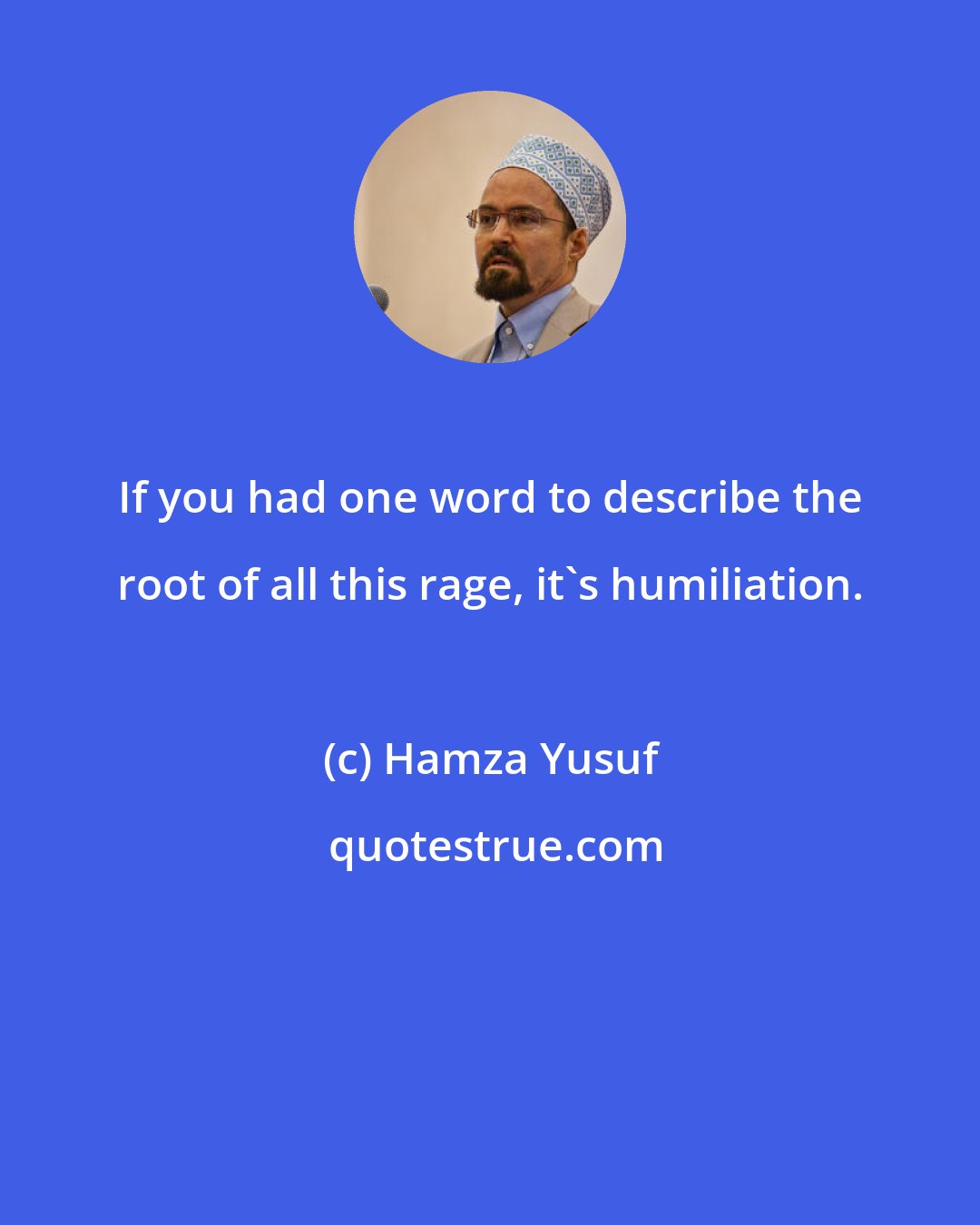 Hamza Yusuf: If you had one word to describe the root of all this rage, it's humiliation.