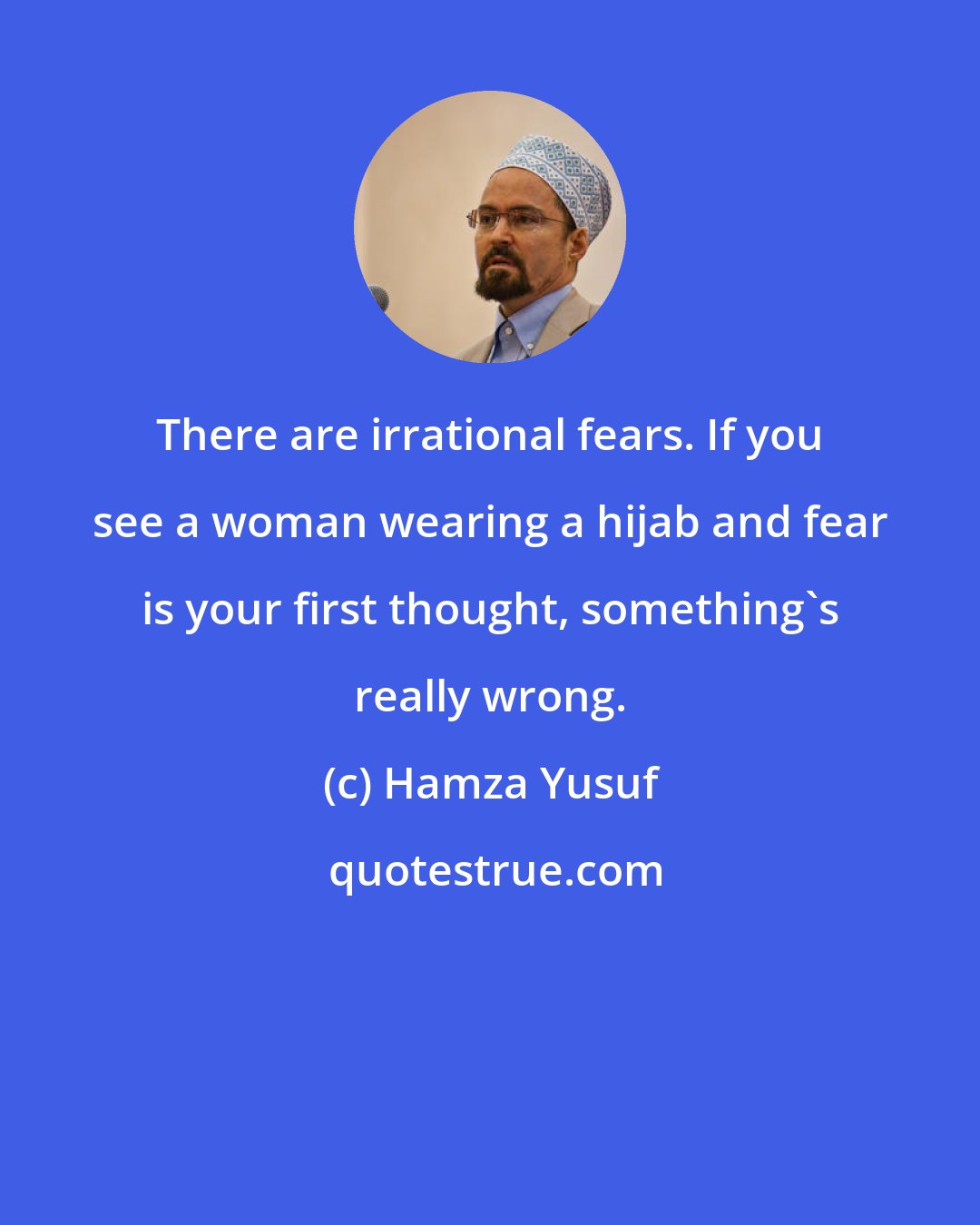 Hamza Yusuf: There are irrational fears. If you see a woman wearing a hijab and fear is your first thought, something's really wrong.