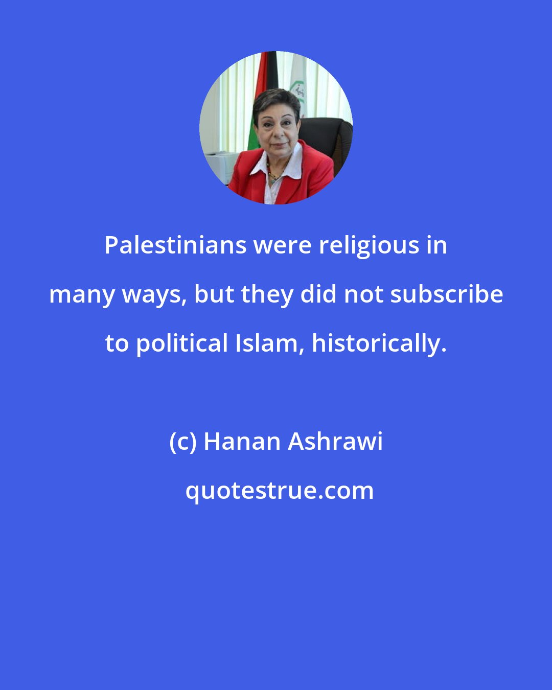 Hanan Ashrawi: Palestinians were religious in many ways, but they did not subscribe to political Islam, historically.