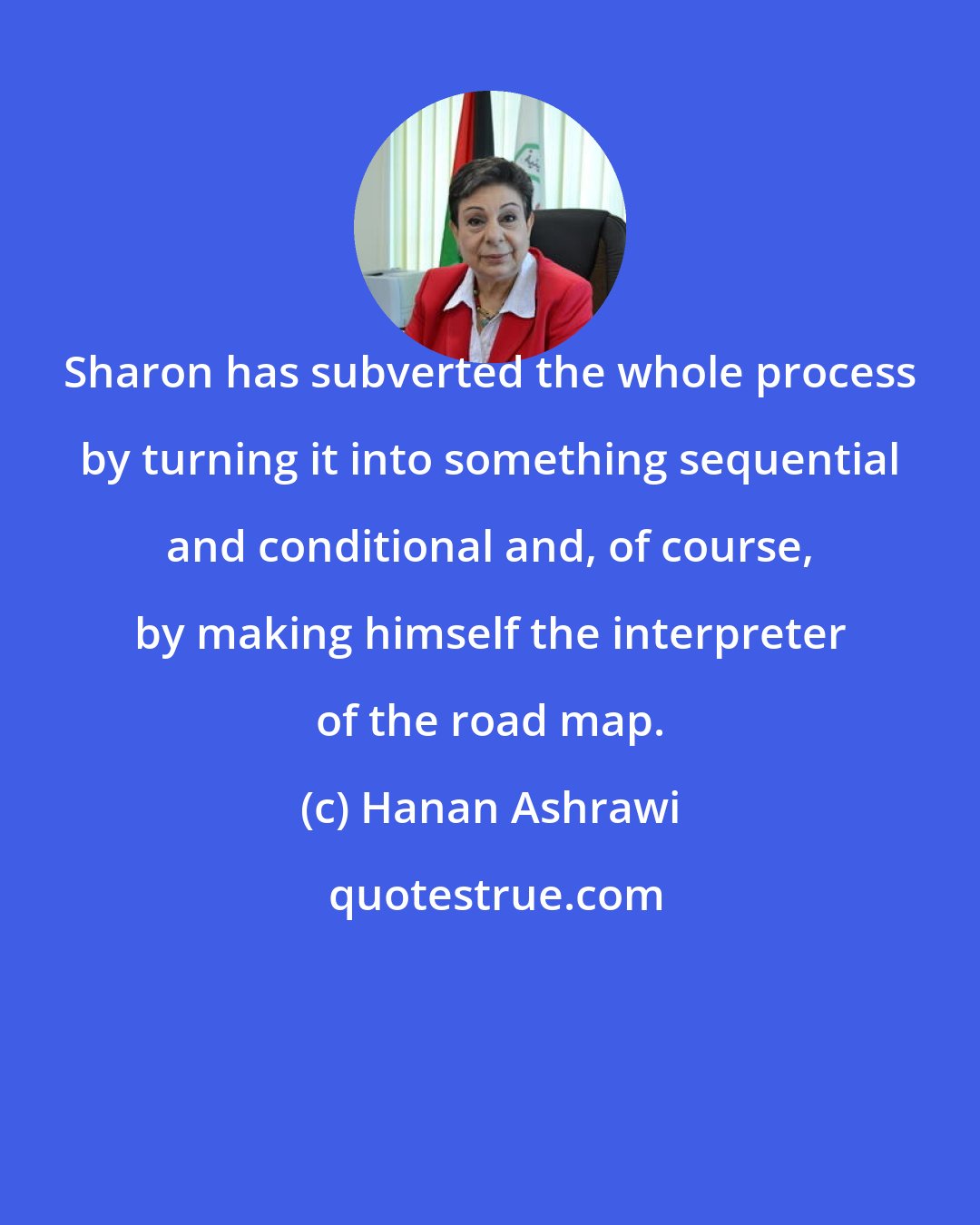 Hanan Ashrawi: Sharon has subverted the whole process by turning it into something sequential and conditional and, of course, by making himself the interpreter of the road map.