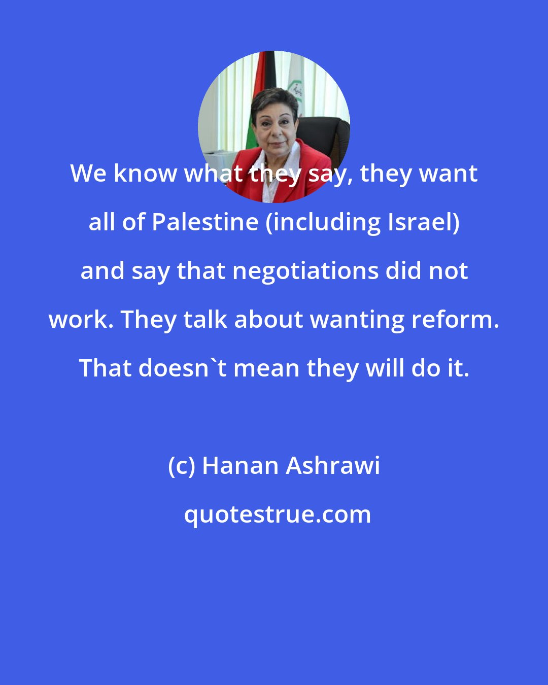 Hanan Ashrawi: We know what they say, they want all of Palestine (including Israel) and say that negotiations did not work. They talk about wanting reform. That doesn't mean they will do it.