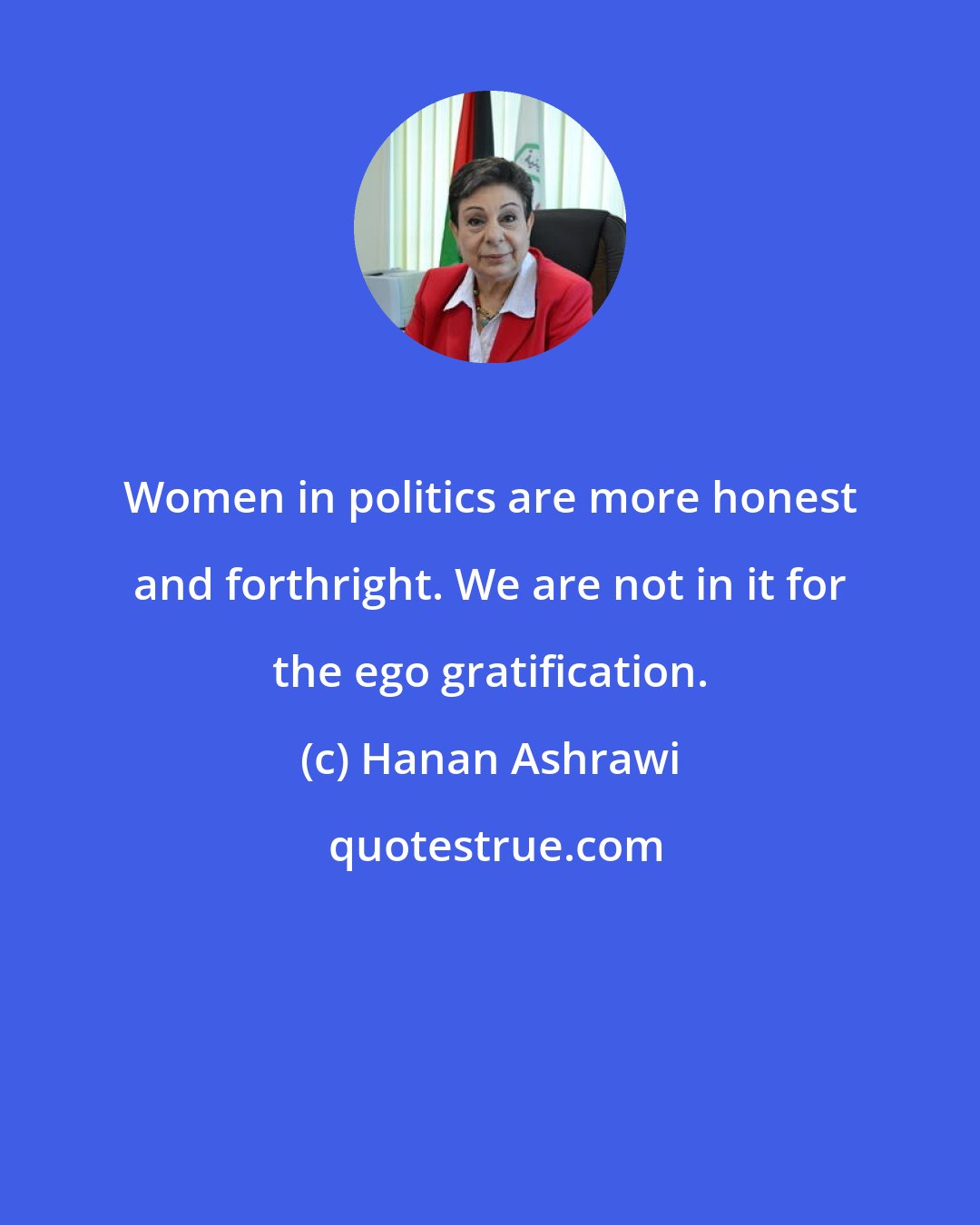 Hanan Ashrawi: Women in politics are more honest and forthright. We are not in it for the ego gratification.