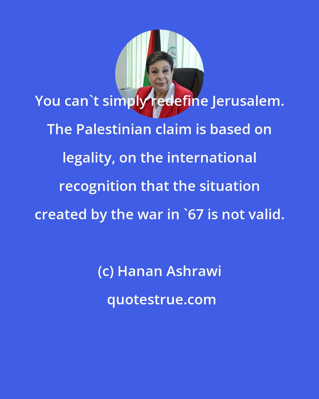 Hanan Ashrawi: You can't simply redefine Jerusalem. The Palestinian claim is based on legality, on the international recognition that the situation created by the war in '67 is not valid.