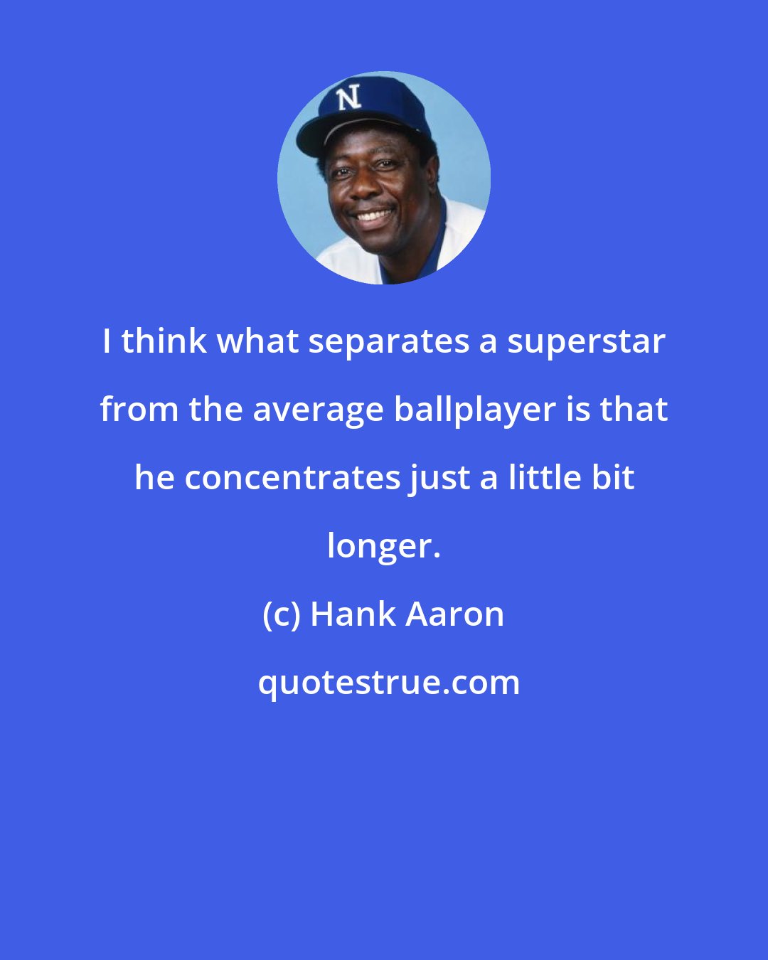 Hank Aaron: I think what separates a superstar from the average ballplayer is that he concentrates just a little bit longer.