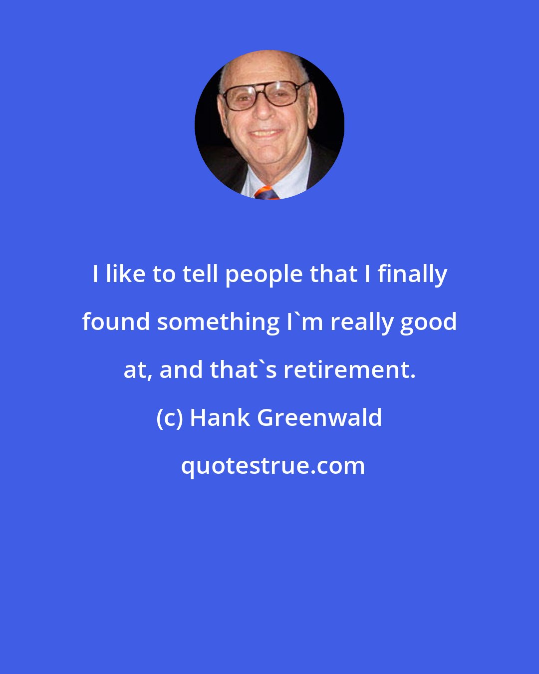 Hank Greenwald: I like to tell people that I finally found something I'm really good at, and that's retirement.