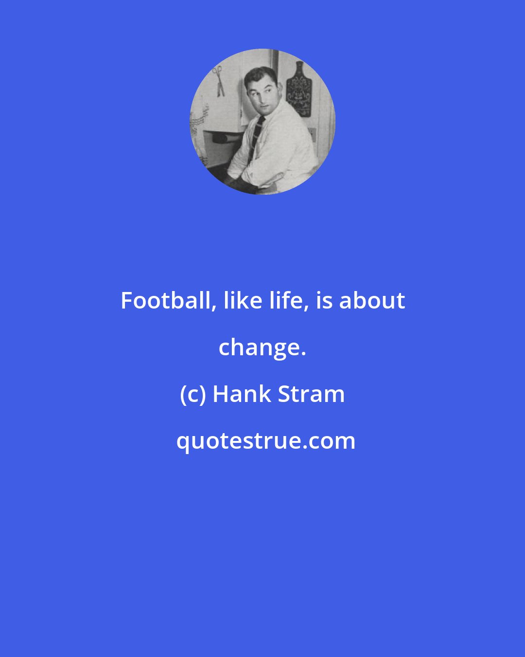 Hank Stram: Football, like life, is about change.