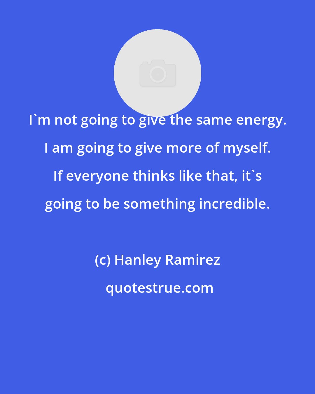 Hanley Ramirez: I'm not going to give the same energy. I am going to give more of myself. If everyone thinks like that, it's going to be something incredible.