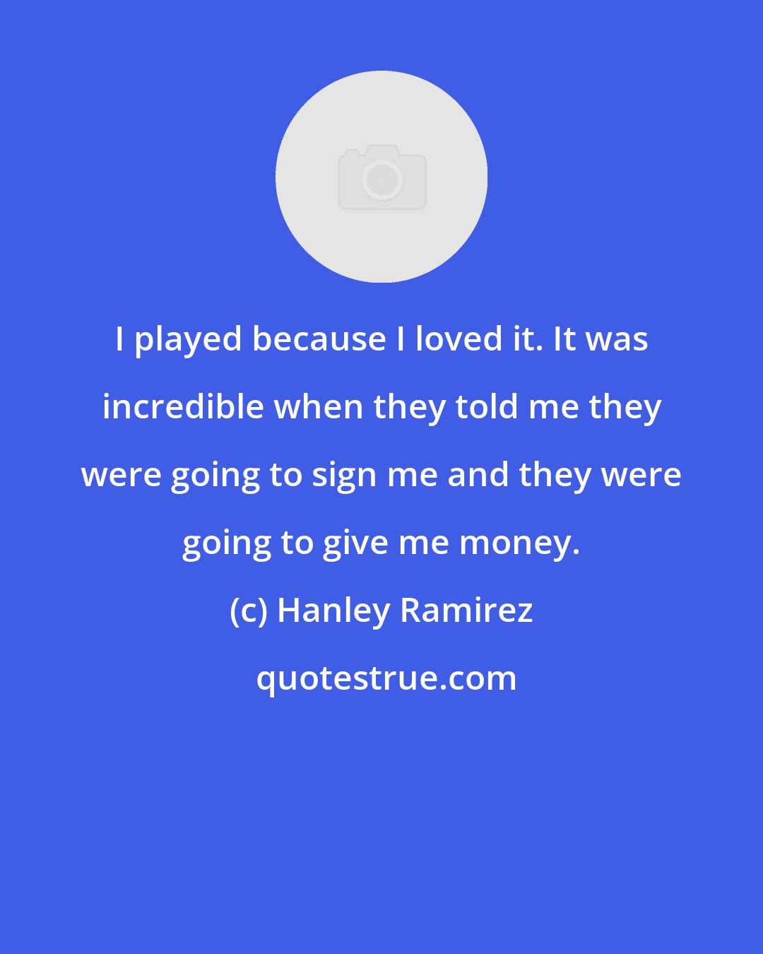 Hanley Ramirez: I played because I loved it. It was incredible when they told me they were going to sign me and they were going to give me money.