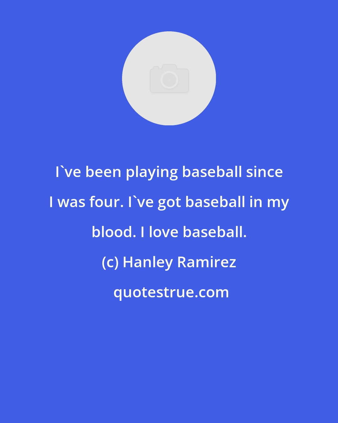 Hanley Ramirez: I've been playing baseball since I was four. I've got baseball in my blood. I love baseball.