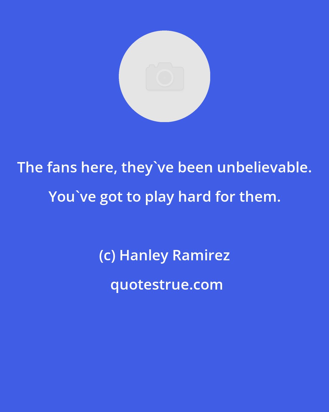 Hanley Ramirez: The fans here, they've been unbelievable. You've got to play hard for them.