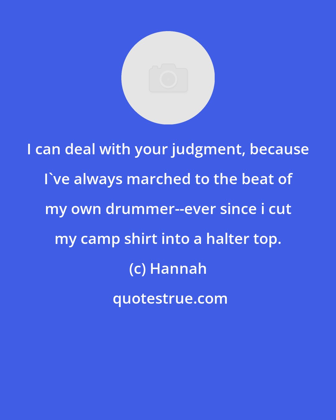 Hannah: I can deal with your judgment, because I've always marched to the beat of my own drummer--ever since i cut my camp shirt into a halter top.