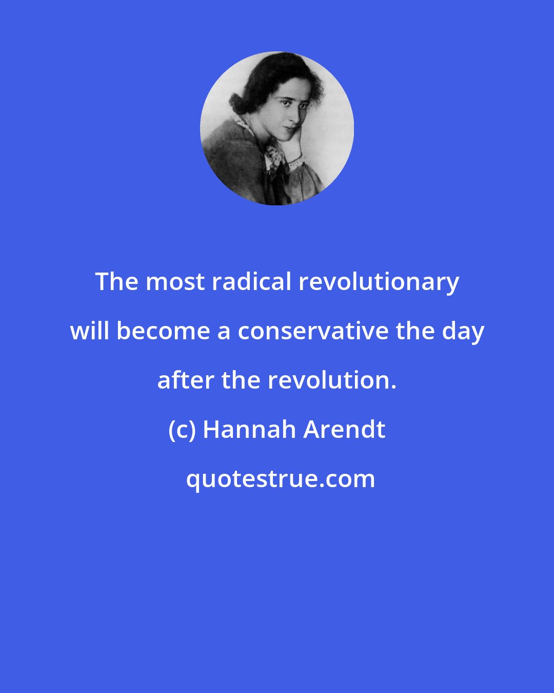 Hannah Arendt: The most radical revolutionary will become a conservative the day after the revolution.