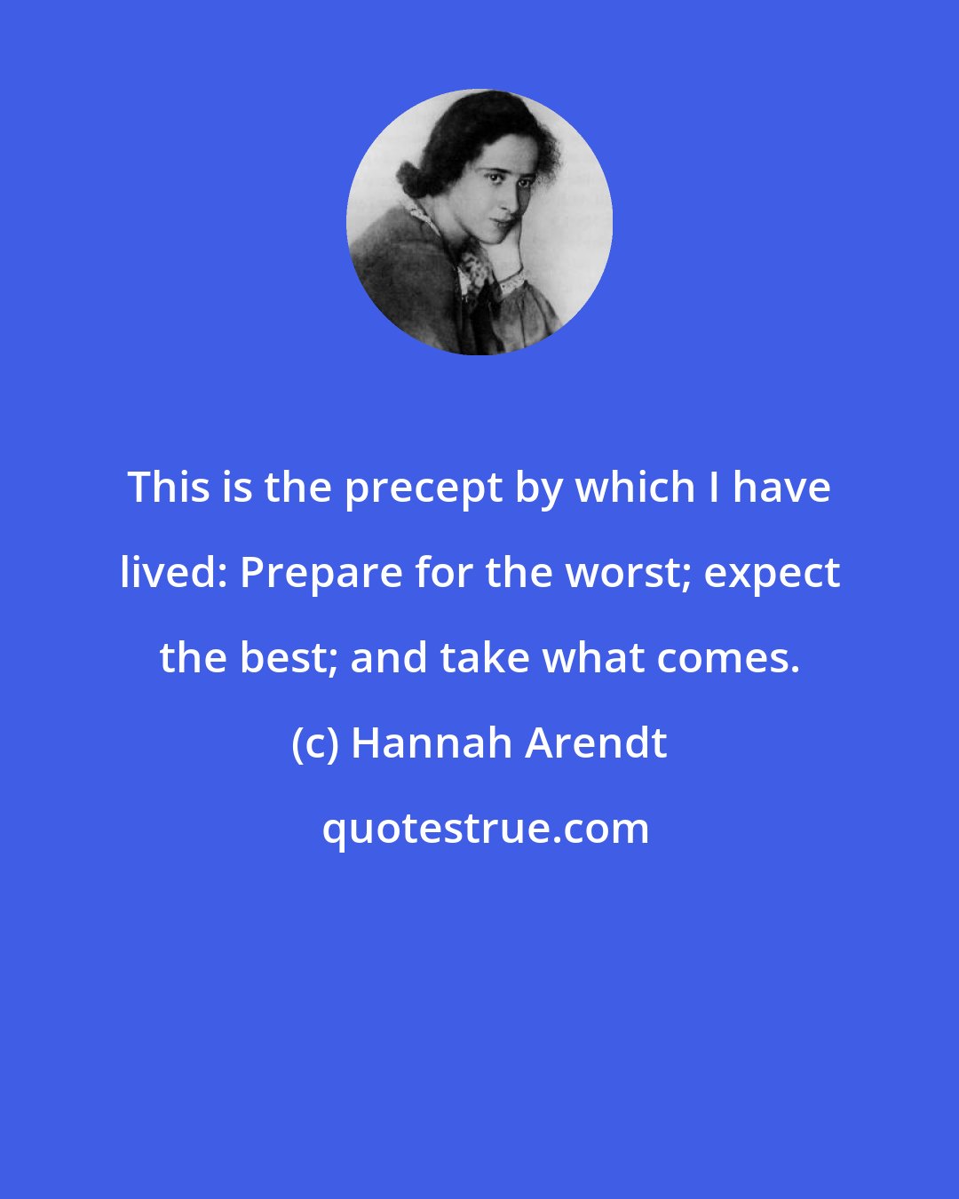 Hannah Arendt: This is the precept by which I have lived: Prepare for the worst; expect the best; and take what comes.