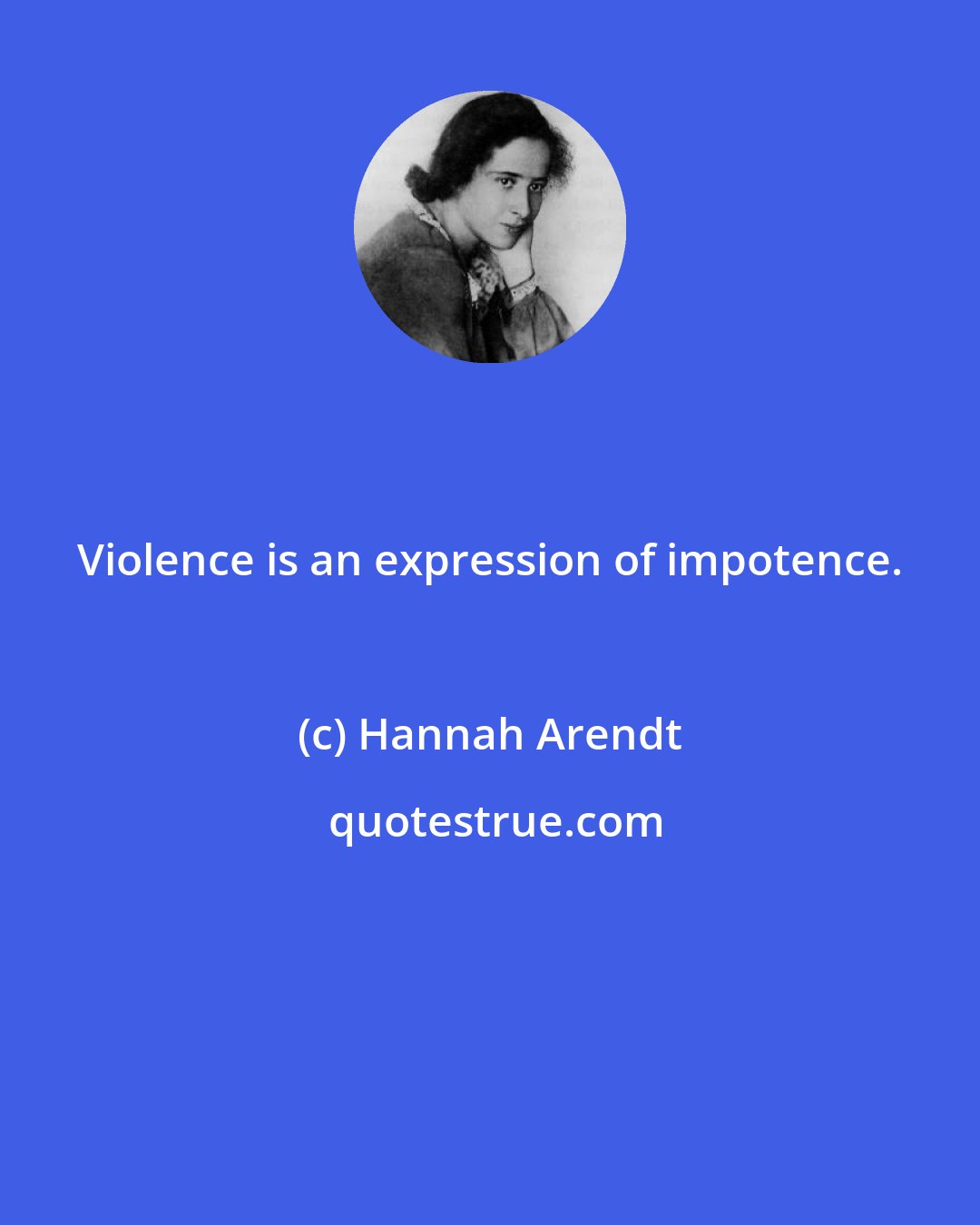 Hannah Arendt: Violence is an expression of impotence.