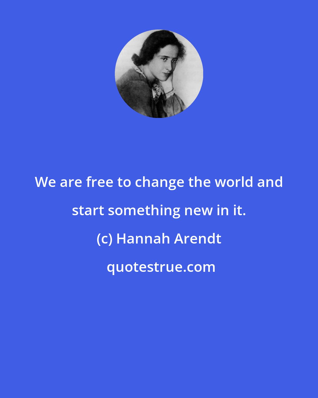 Hannah Arendt: We are free to change the world and start something new in it.