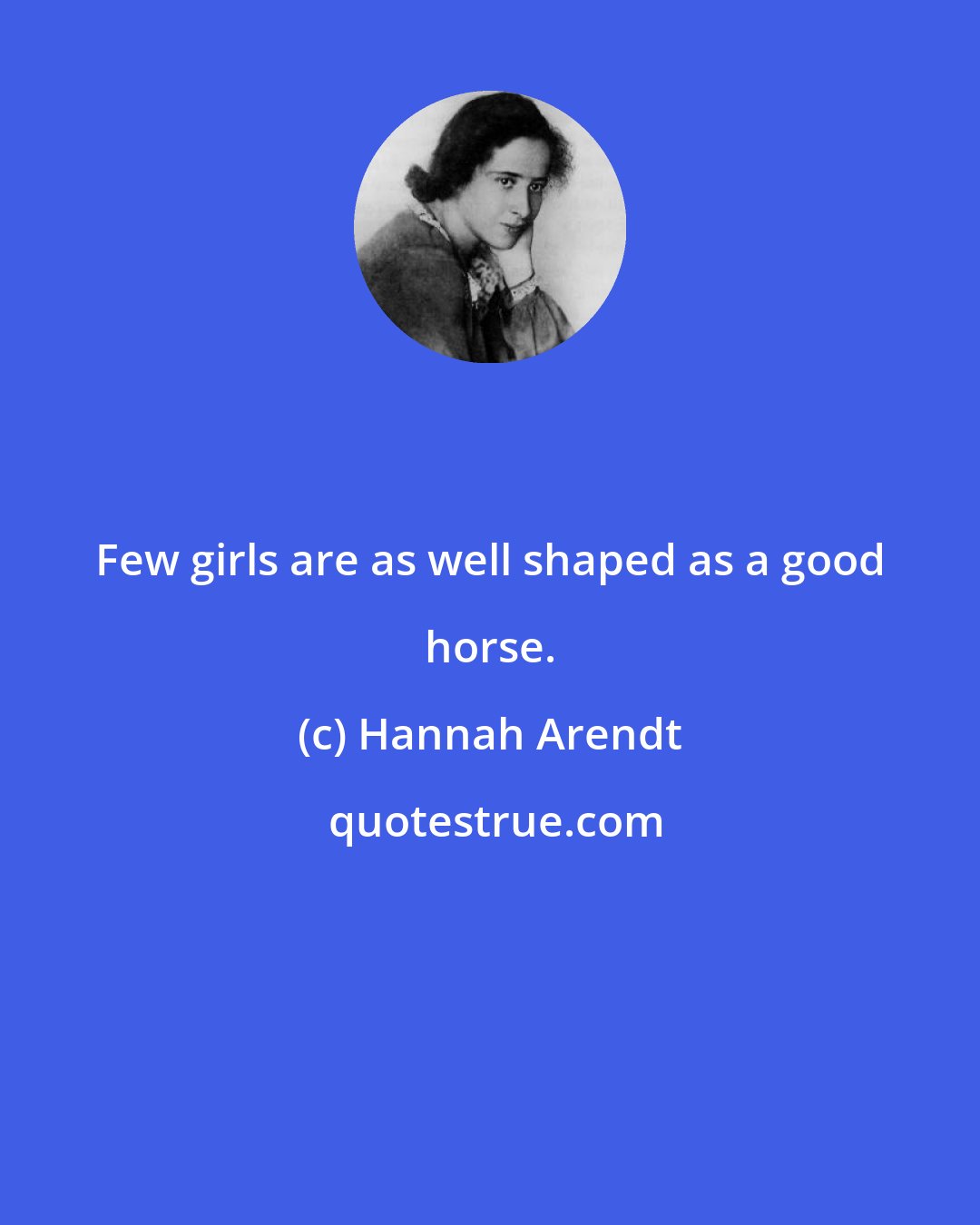 Hannah Arendt: Few girls are as well shaped as a good horse.