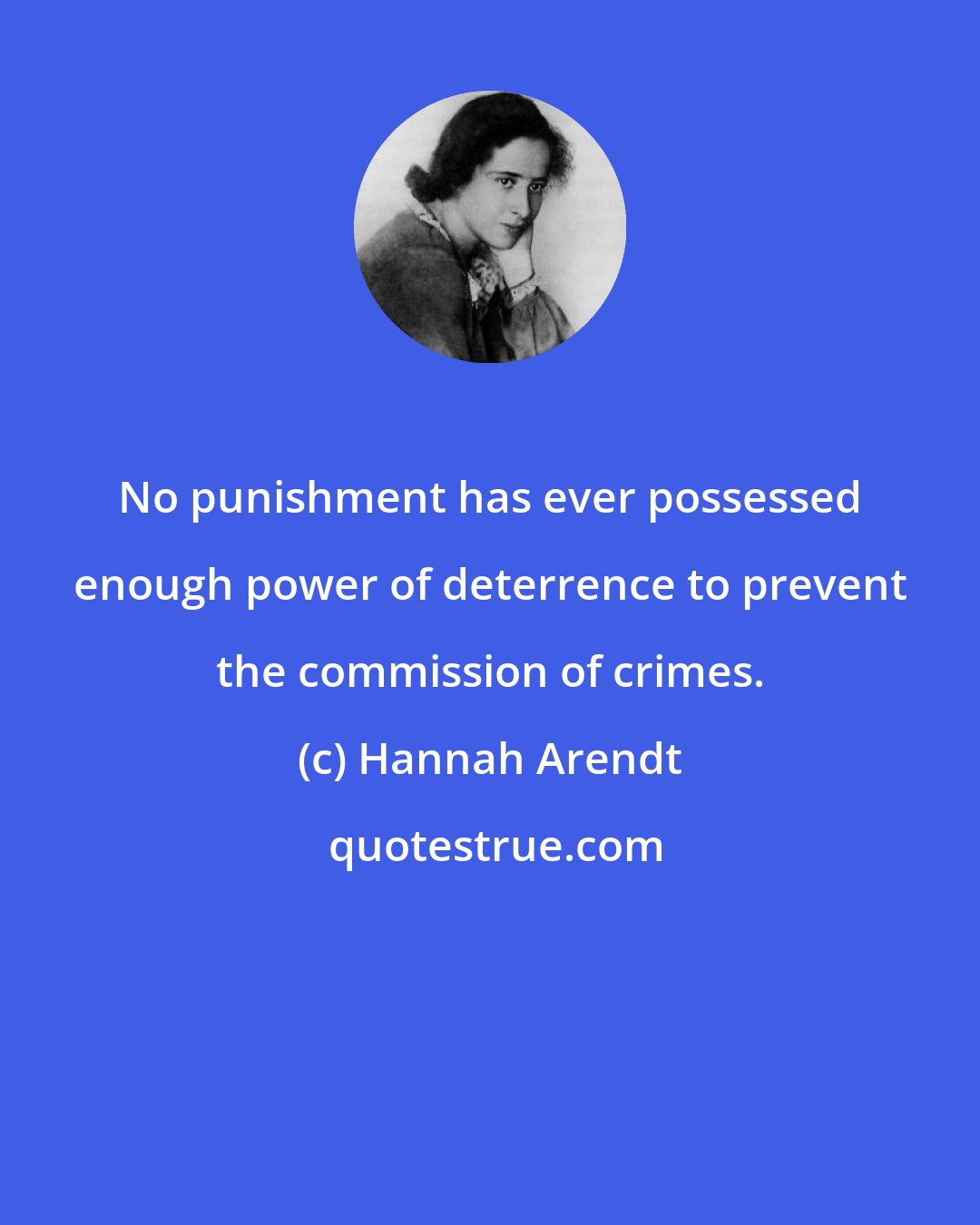Hannah Arendt: No punishment has ever possessed enough power of deterrence to prevent the commission of crimes.