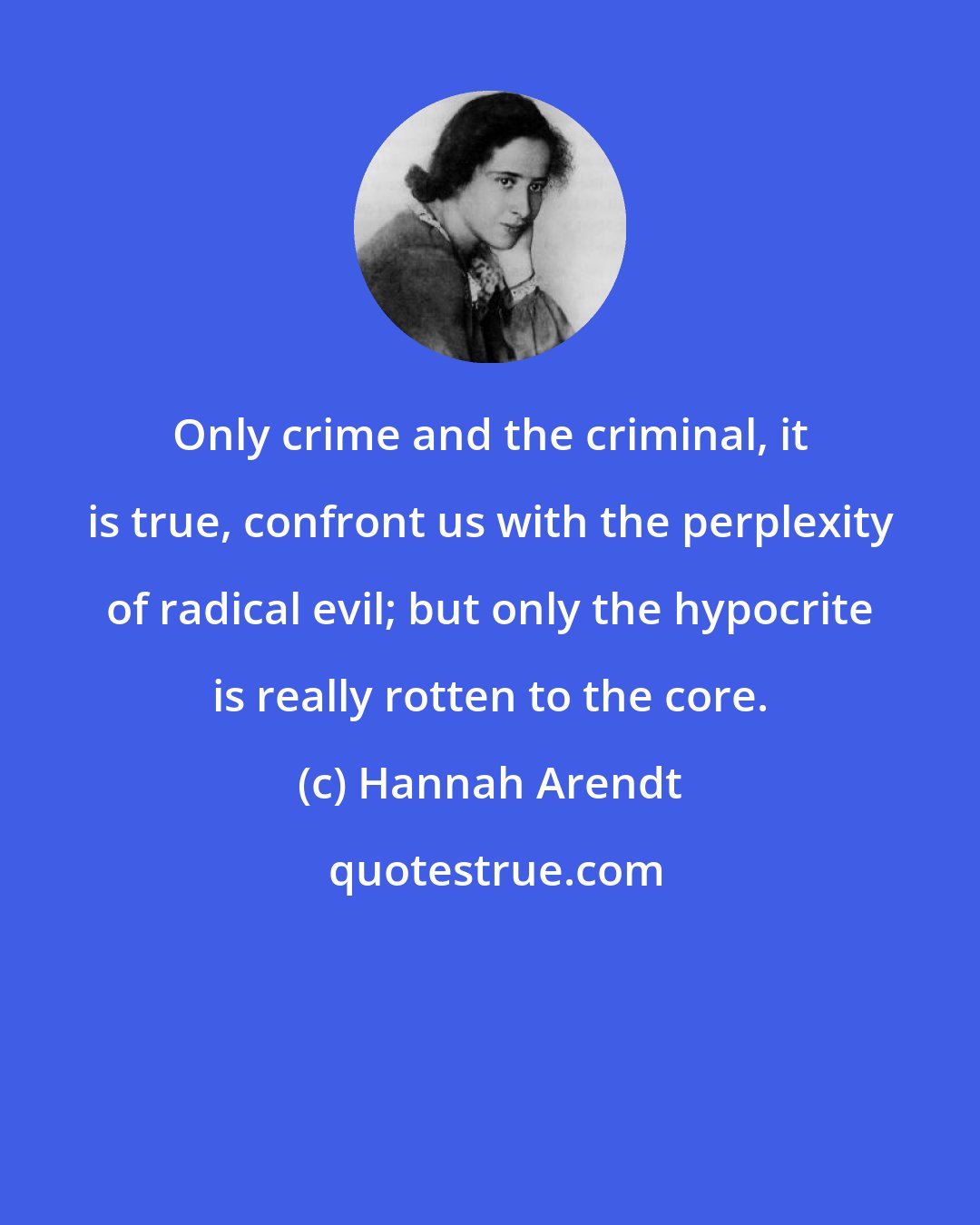 Hannah Arendt: Only crime and the criminal, it is true, confront us with the perplexity of radical evil; but only the hypocrite is really rotten to the core.