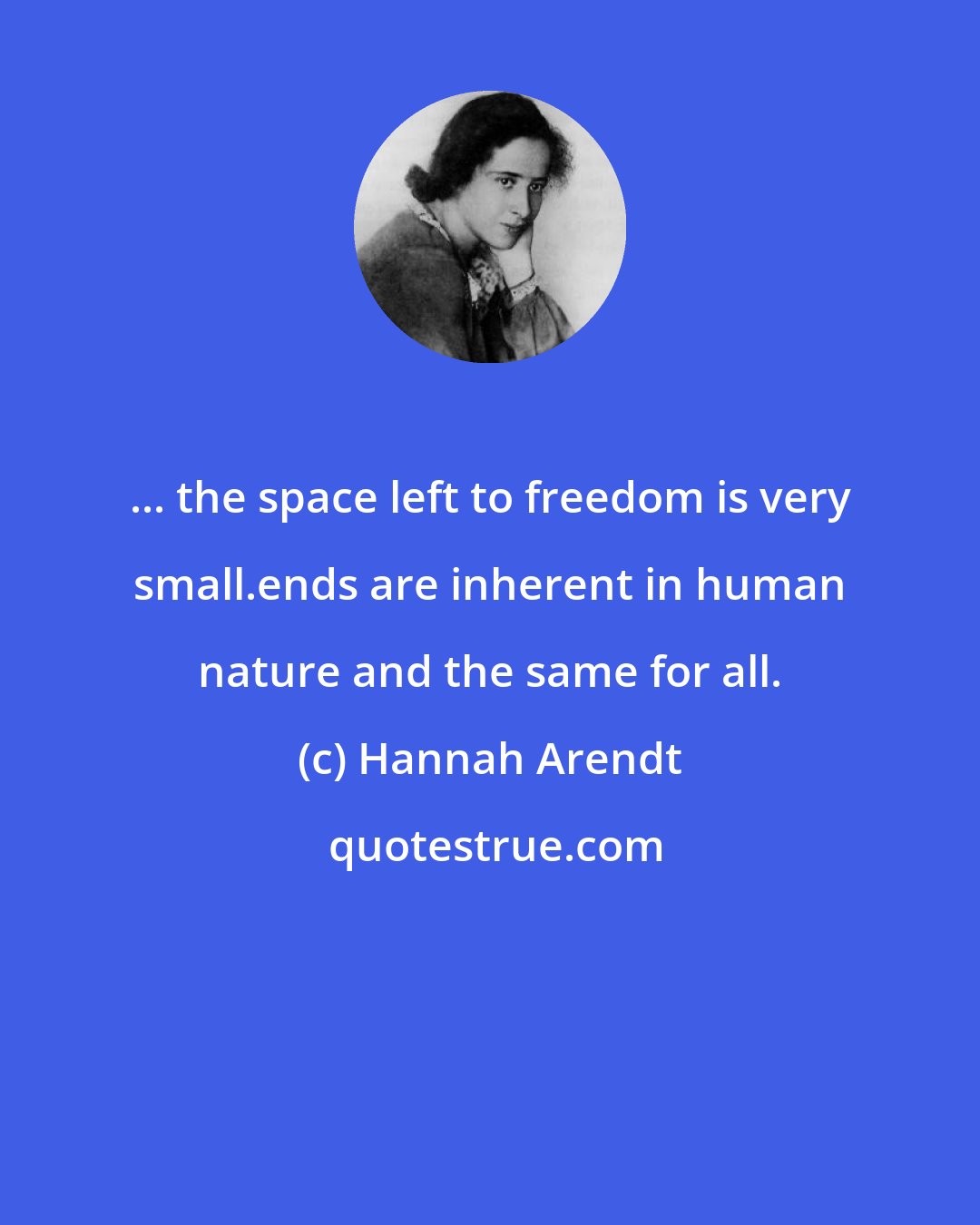 Hannah Arendt: ... the space left to freedom is very small.ends are inherent in human nature and the same for all.