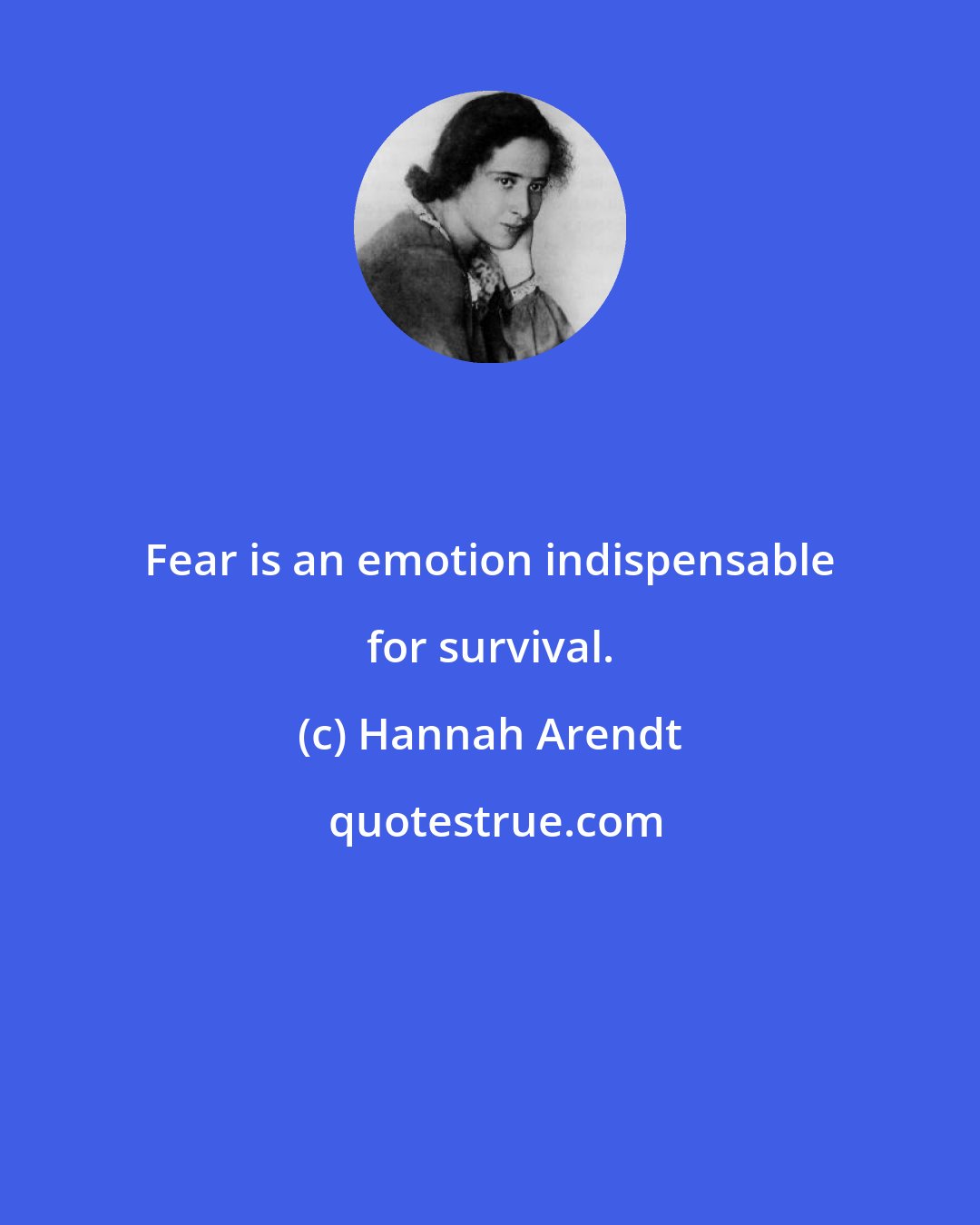 Hannah Arendt: Fear is an emotion indispensable for survival.