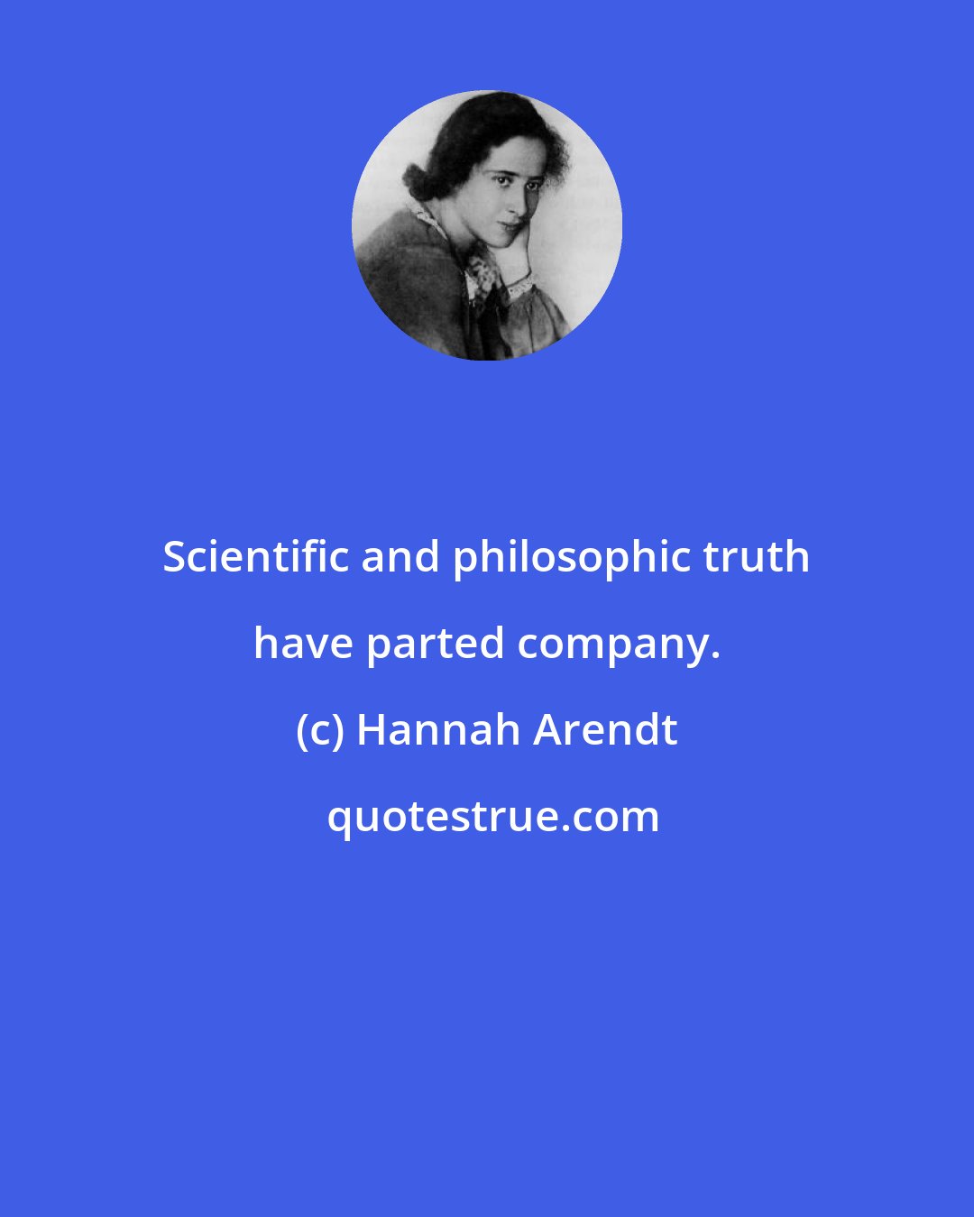 Hannah Arendt: Scientific and philosophic truth have parted company.