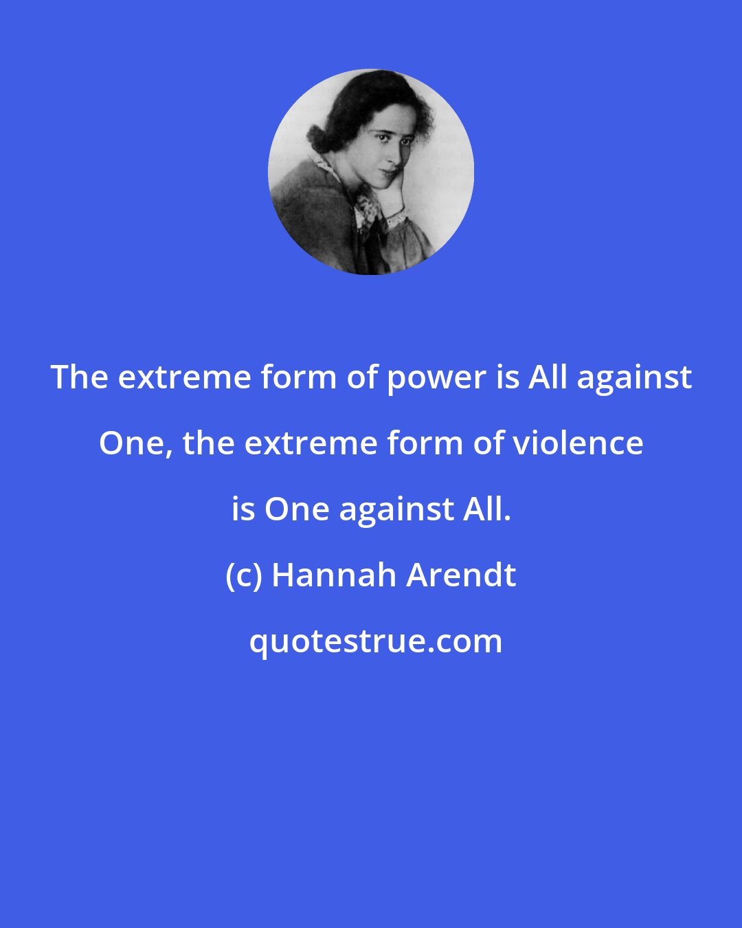 Hannah Arendt: The extreme form of power is All against One, the extreme form of violence is One against All.