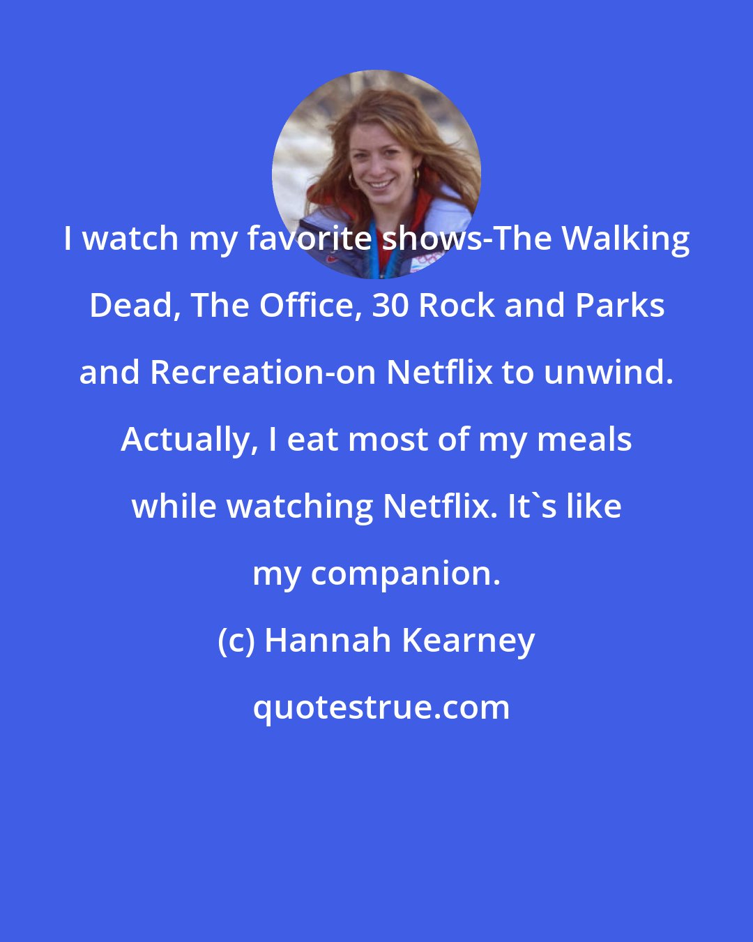 Hannah Kearney: I watch my favorite shows-The Walking Dead, The Office, 30 Rock and Parks and Recreation-on Netflix to unwind. Actually, I eat most of my meals while watching Netflix. It's like my companion.
