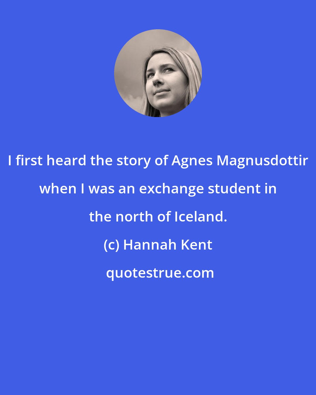 Hannah Kent: I first heard the story of Agnes Magnusdottir when I was an exchange student in the north of Iceland.