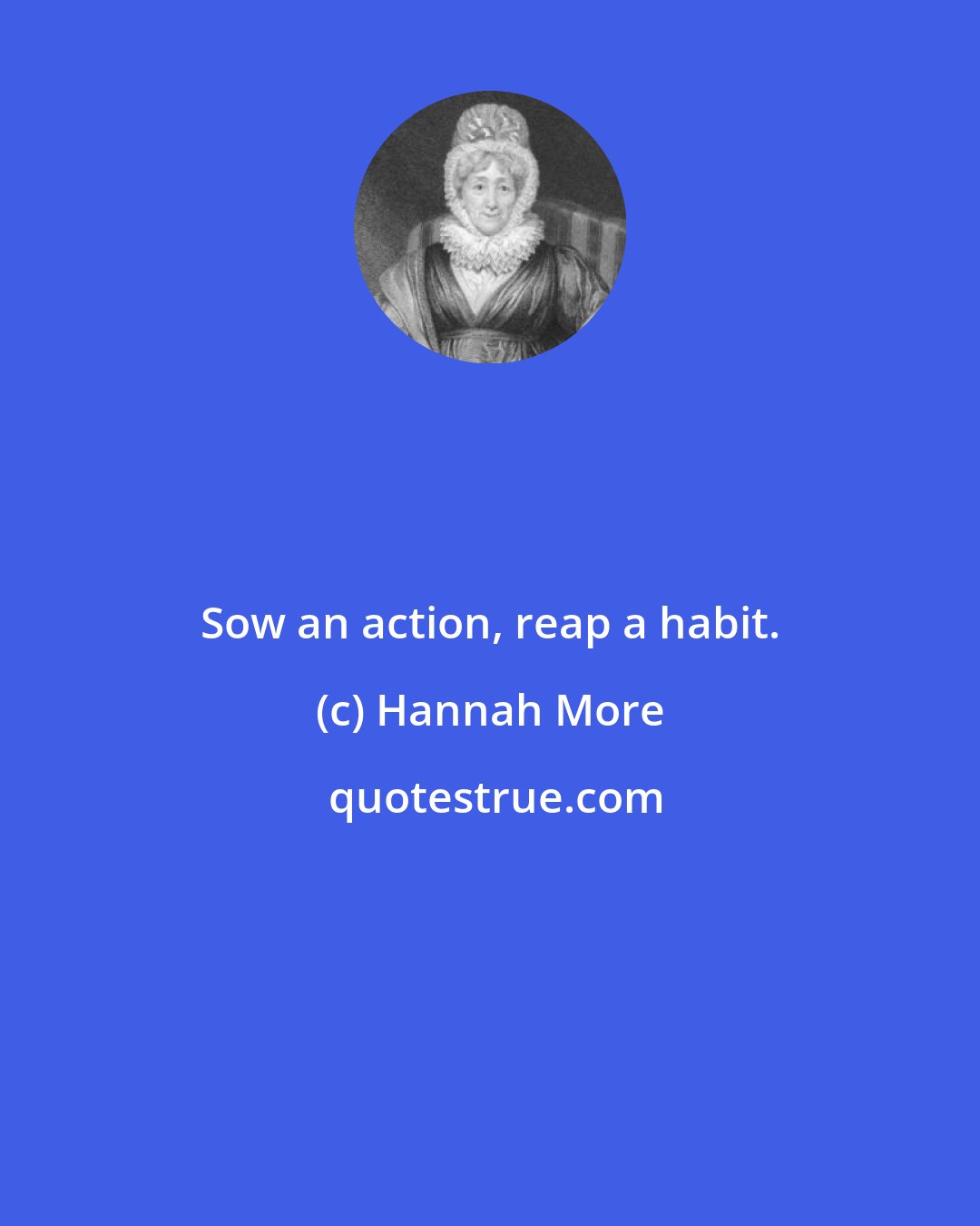 Hannah More: Sow an action, reap a habit.