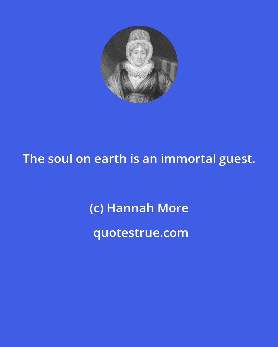 Hannah More: The soul on earth is an immortal guest.