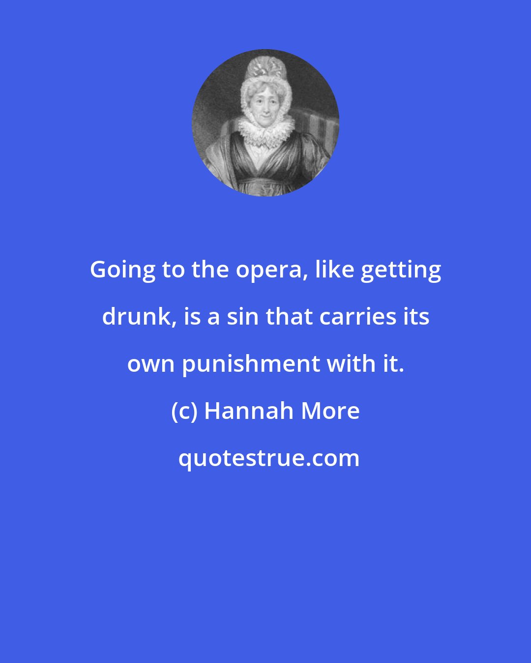 Hannah More: Going to the opera, like getting drunk, is a sin that carries its own punishment with it.