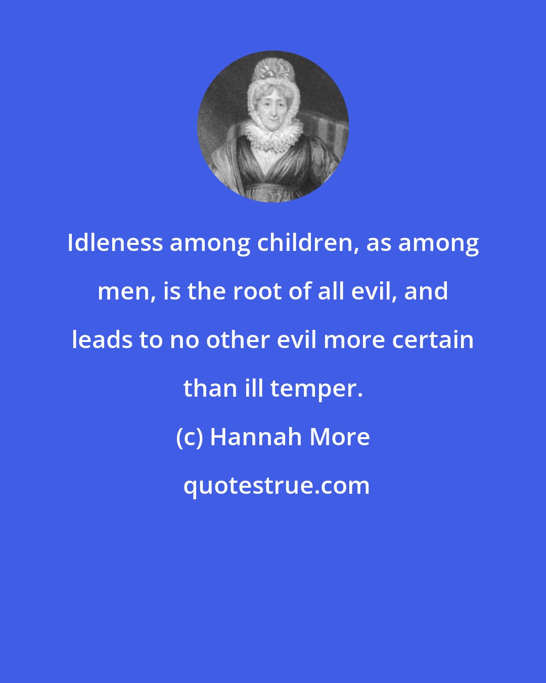 Hannah More: Idleness among children, as among men, is the root of all evil, and leads to no other evil more certain than ill temper.