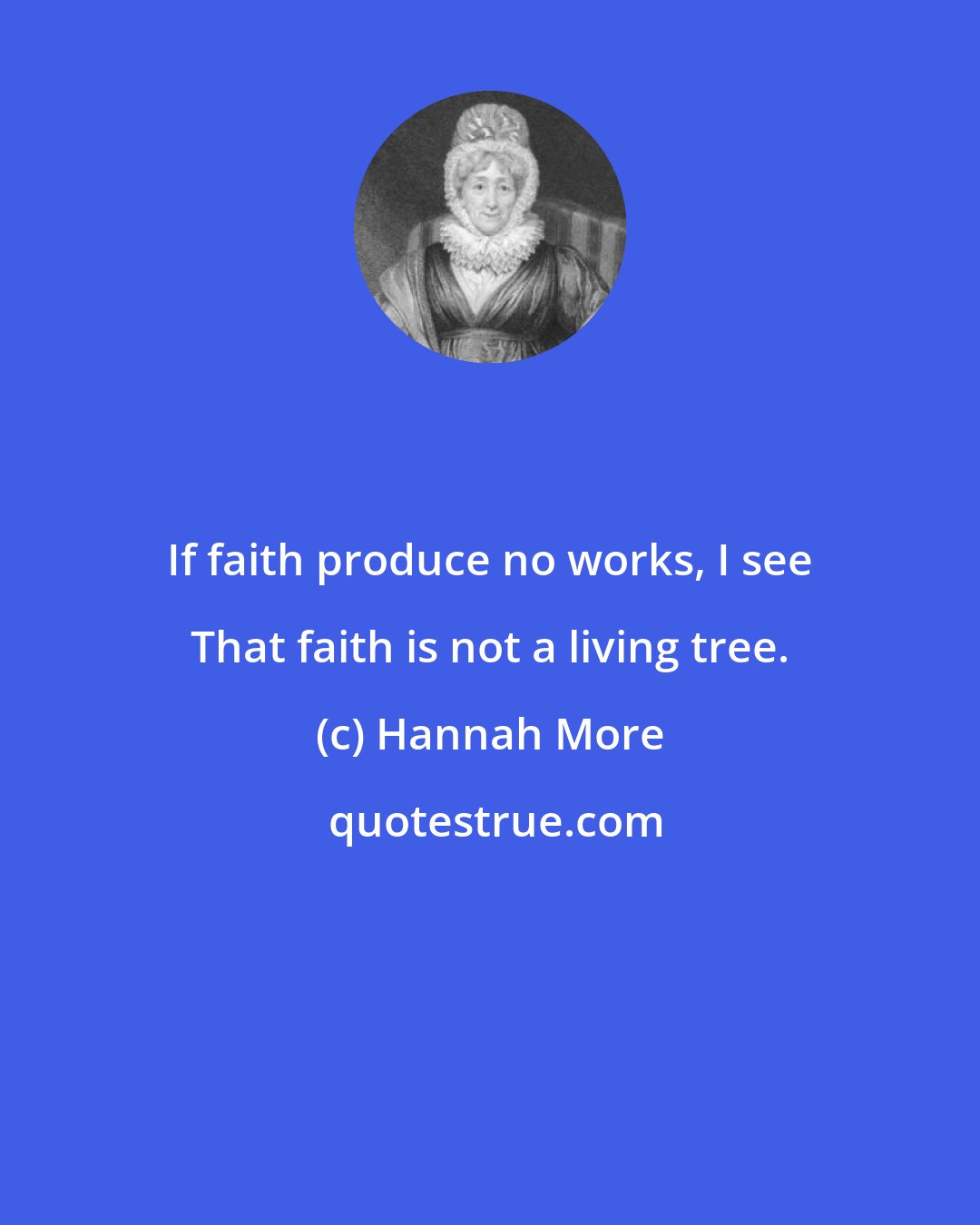 Hannah More: If faith produce no works, I see That faith is not a living tree.