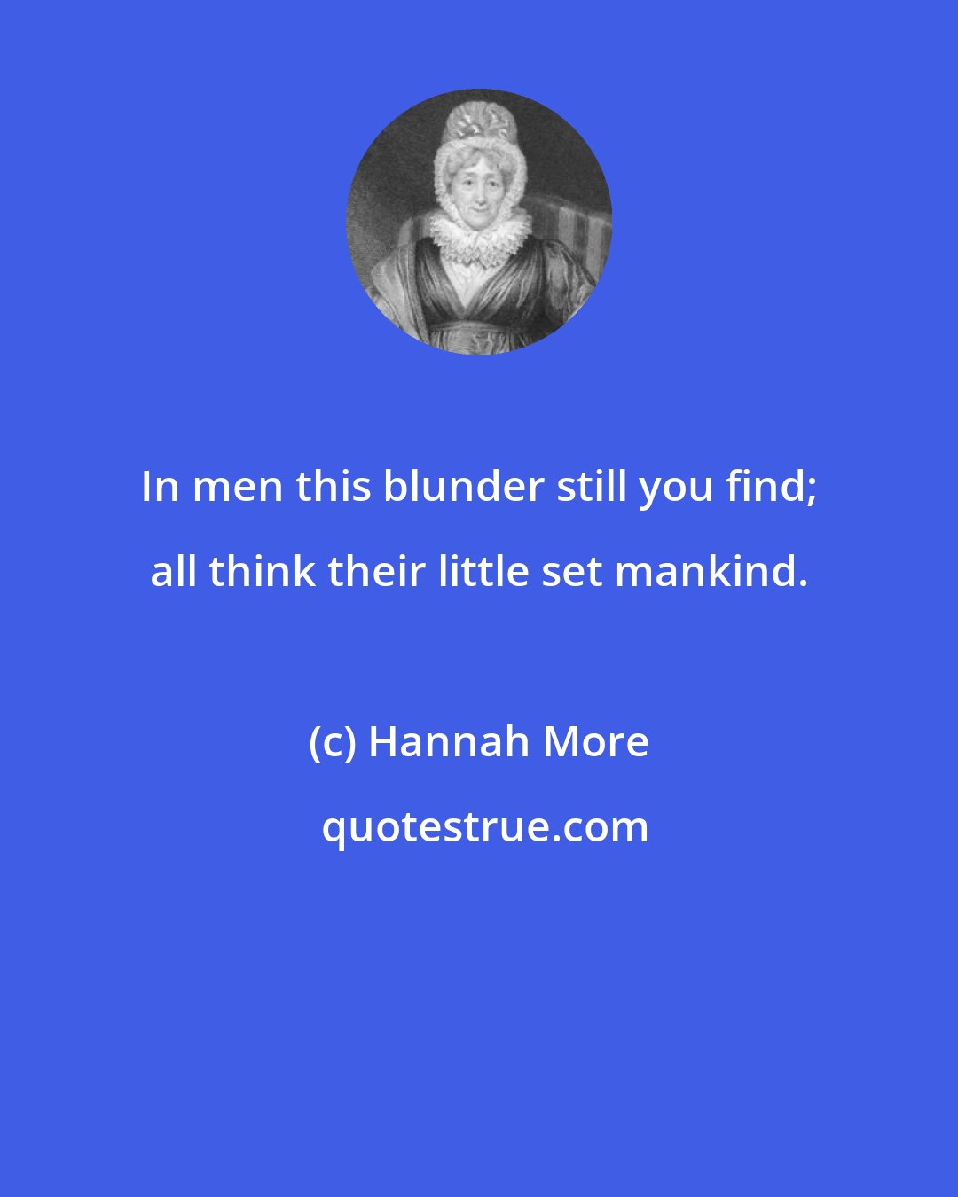 Hannah More: In men this blunder still you find; all think their little set mankind.