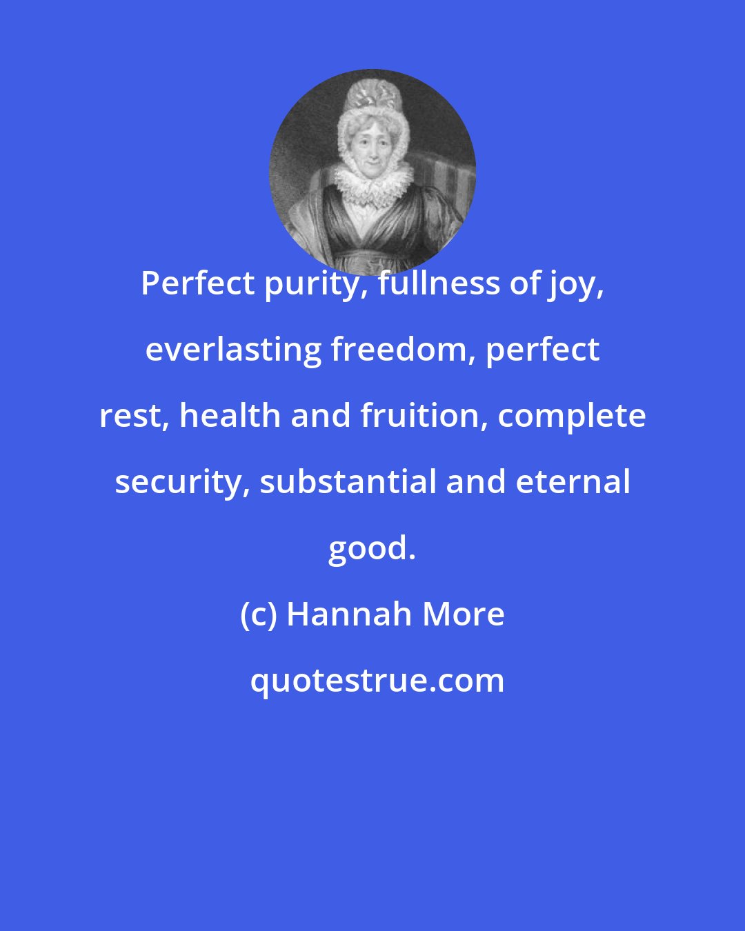 Hannah More: Perfect purity, fullness of joy, everlasting freedom, perfect rest, health and fruition, complete security, substantial and eternal good.