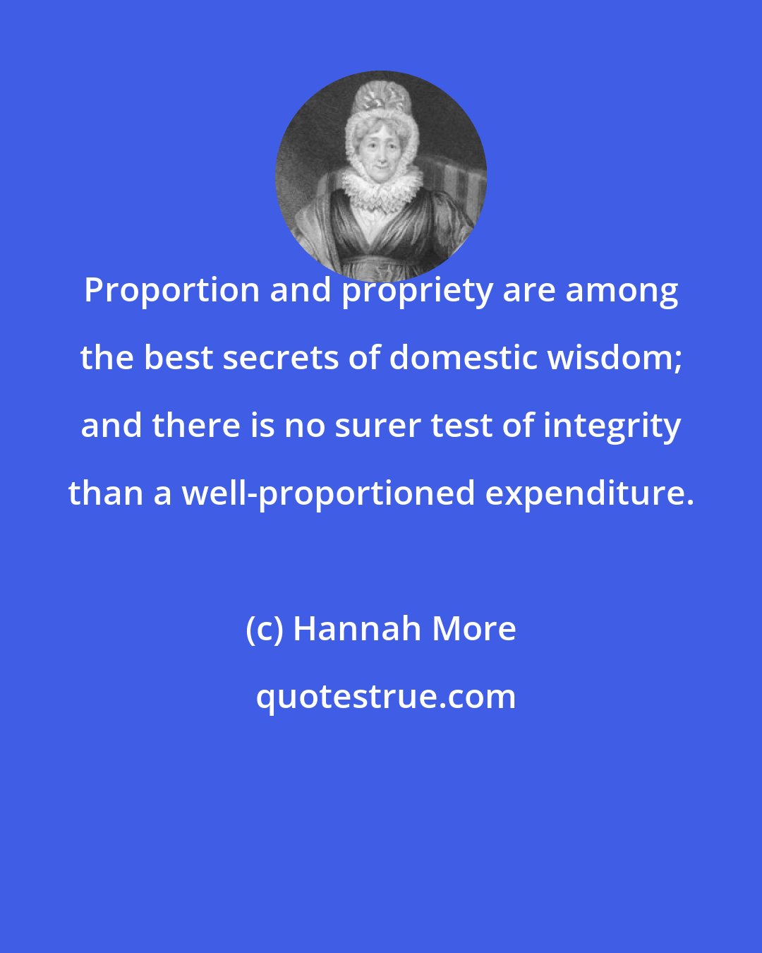 Hannah More: Proportion and propriety are among the best secrets of domestic wisdom; and there is no surer test of integrity than a well-proportioned expenditure.