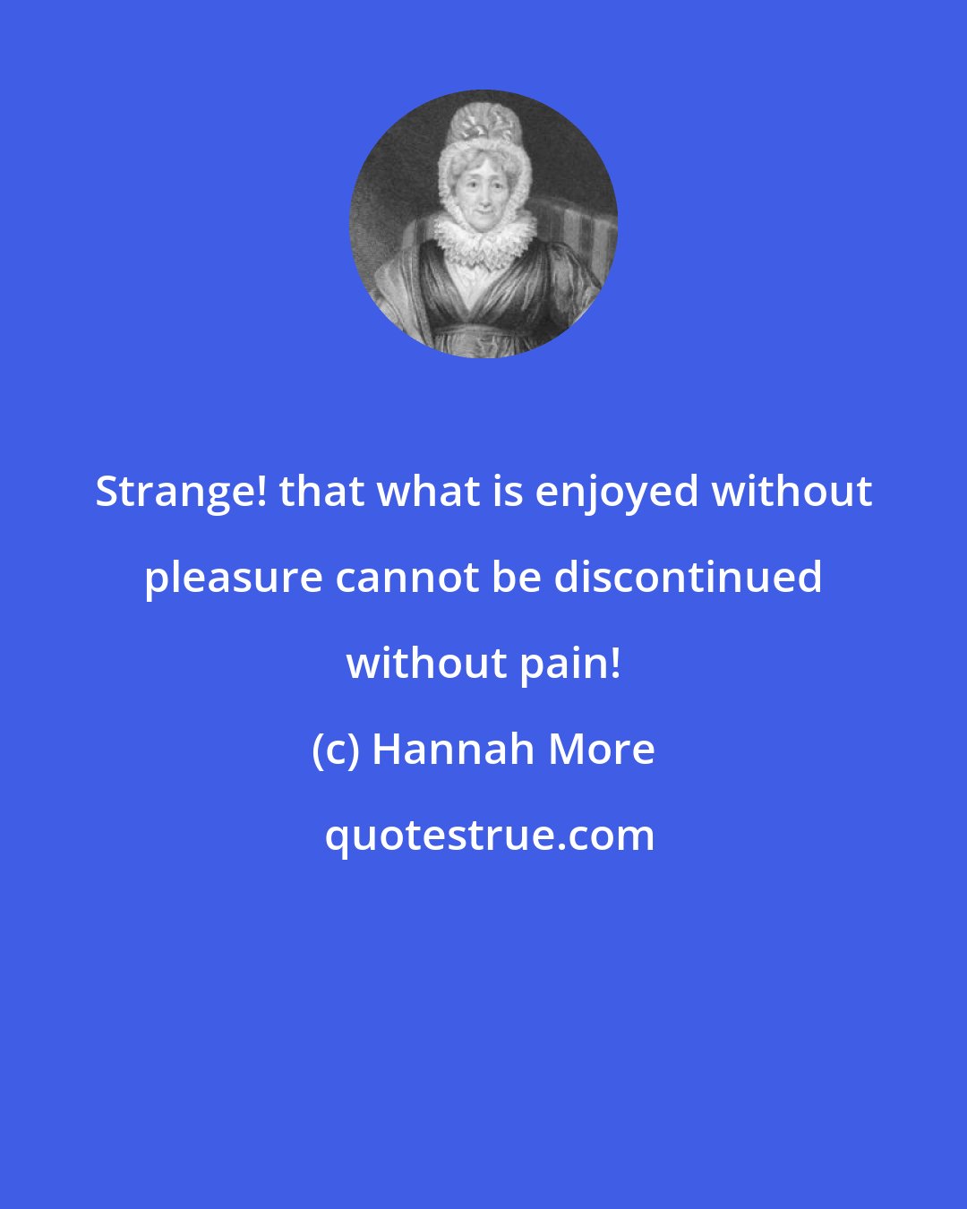 Hannah More: Strange! that what is enjoyed without pleasure cannot be discontinued without pain!