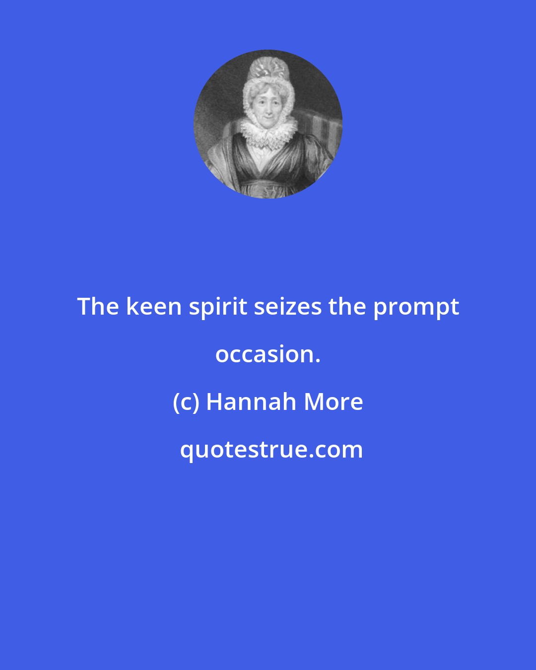 Hannah More: The keen spirit seizes the prompt occasion.