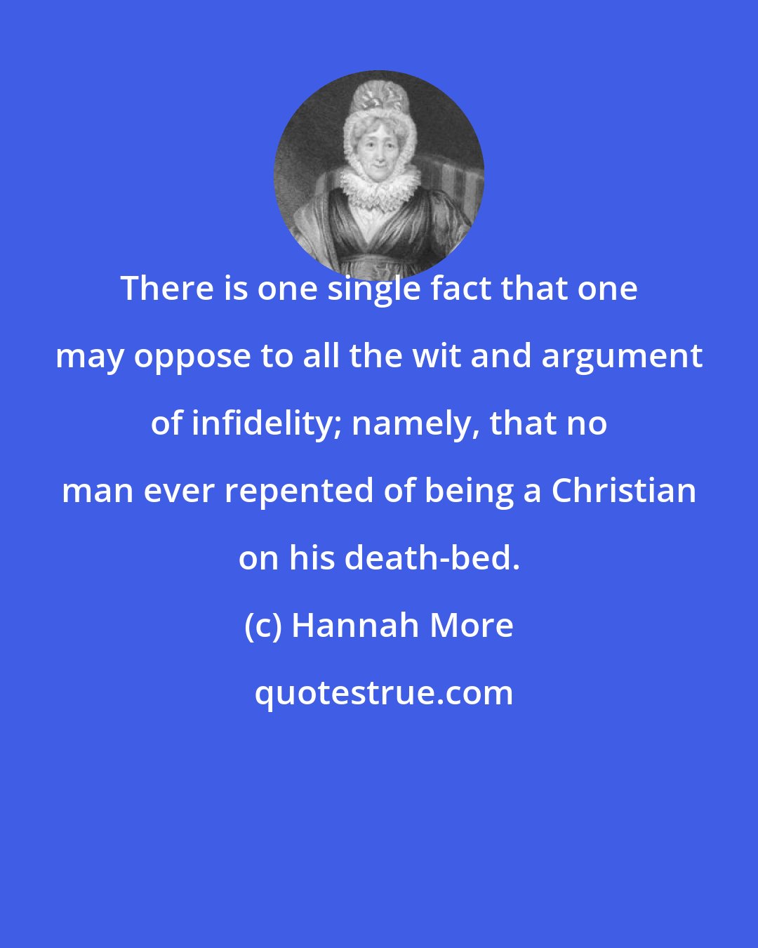 Hannah More: There is one single fact that one may oppose to all the wit and argument of infidelity; namely, that no man ever repented of being a Christian on his death-bed.