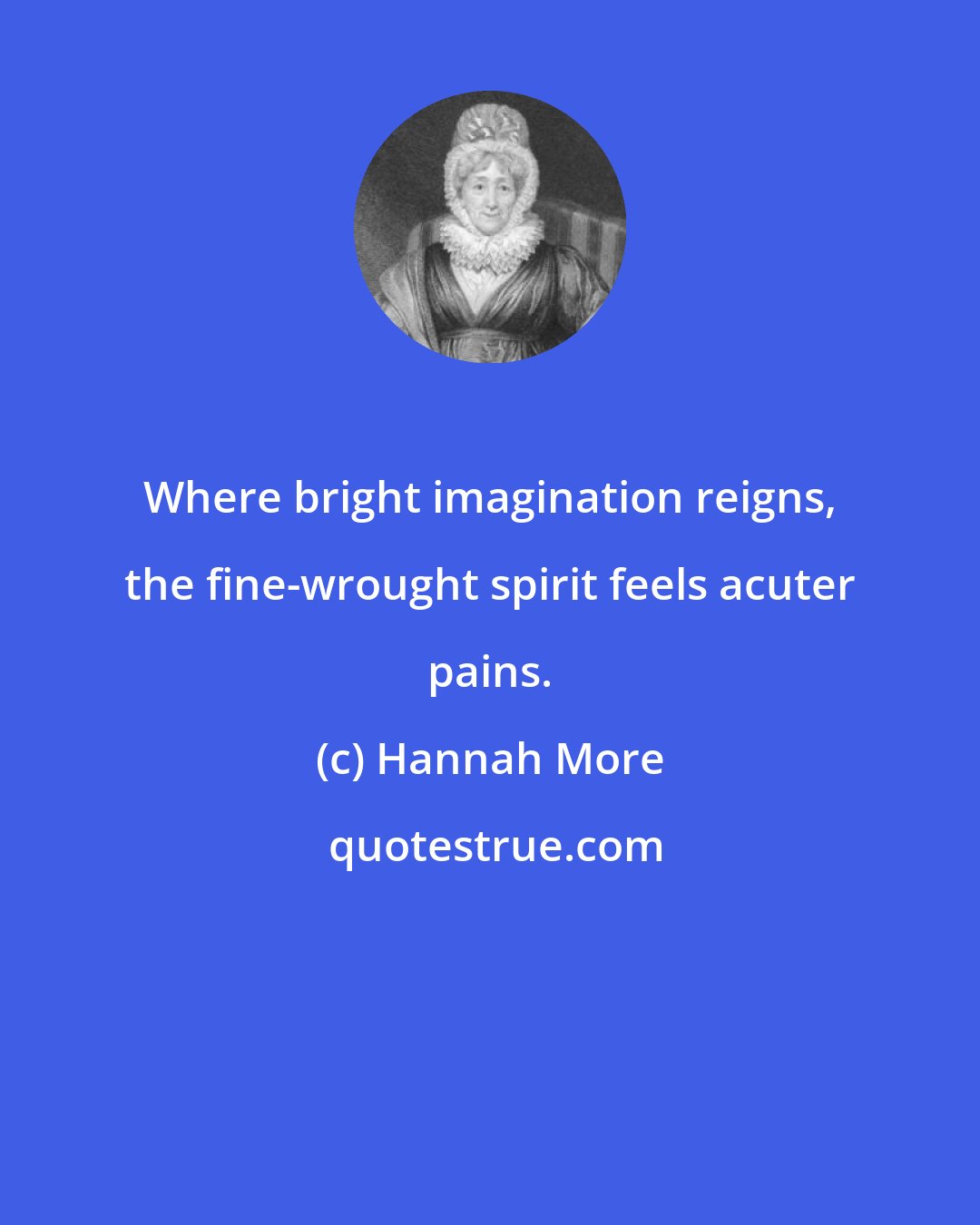 Hannah More: Where bright imagination reigns, the fine-wrought spirit feels acuter pains.