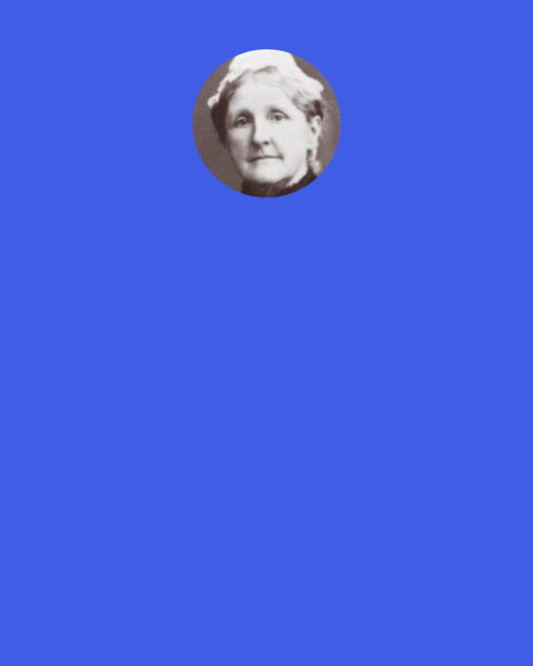 Hannah Whitall Smith: If we will only surrender ourselves utterly to the Lord, and will trust Him perfectly, we shall find our souls "mounting up with wings as eagles" to the "heavenly places" in Christ Jesus, where earthly annoyances or sorrows have no power to disturb us.