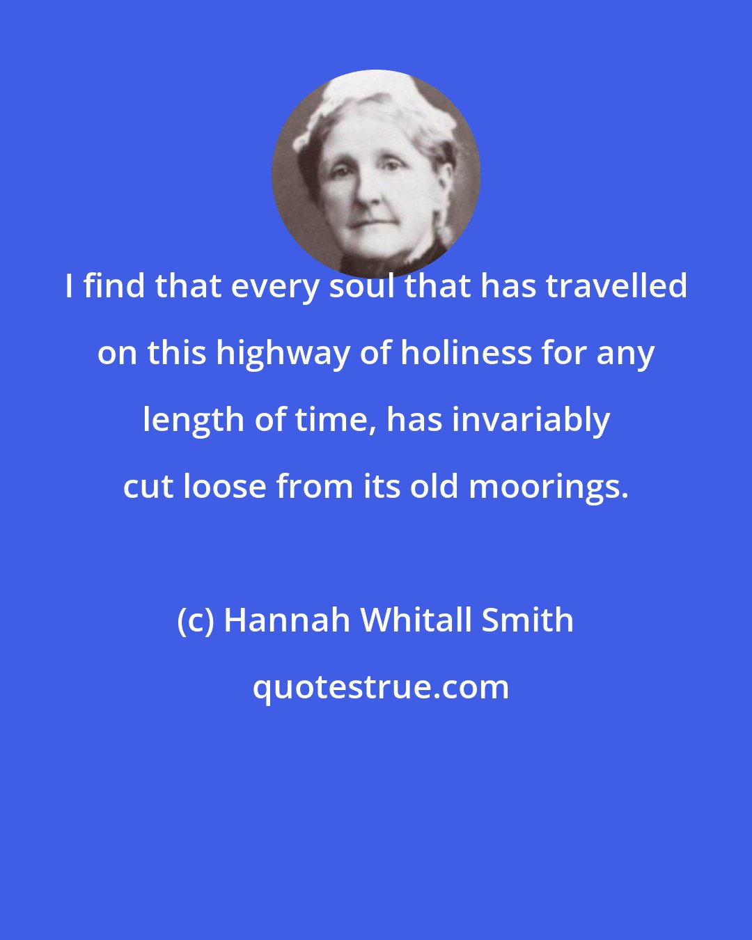 Hannah Whitall Smith: I find that every soul that has travelled on this highway of holiness for any length of time, has invariably cut loose from its old moorings.