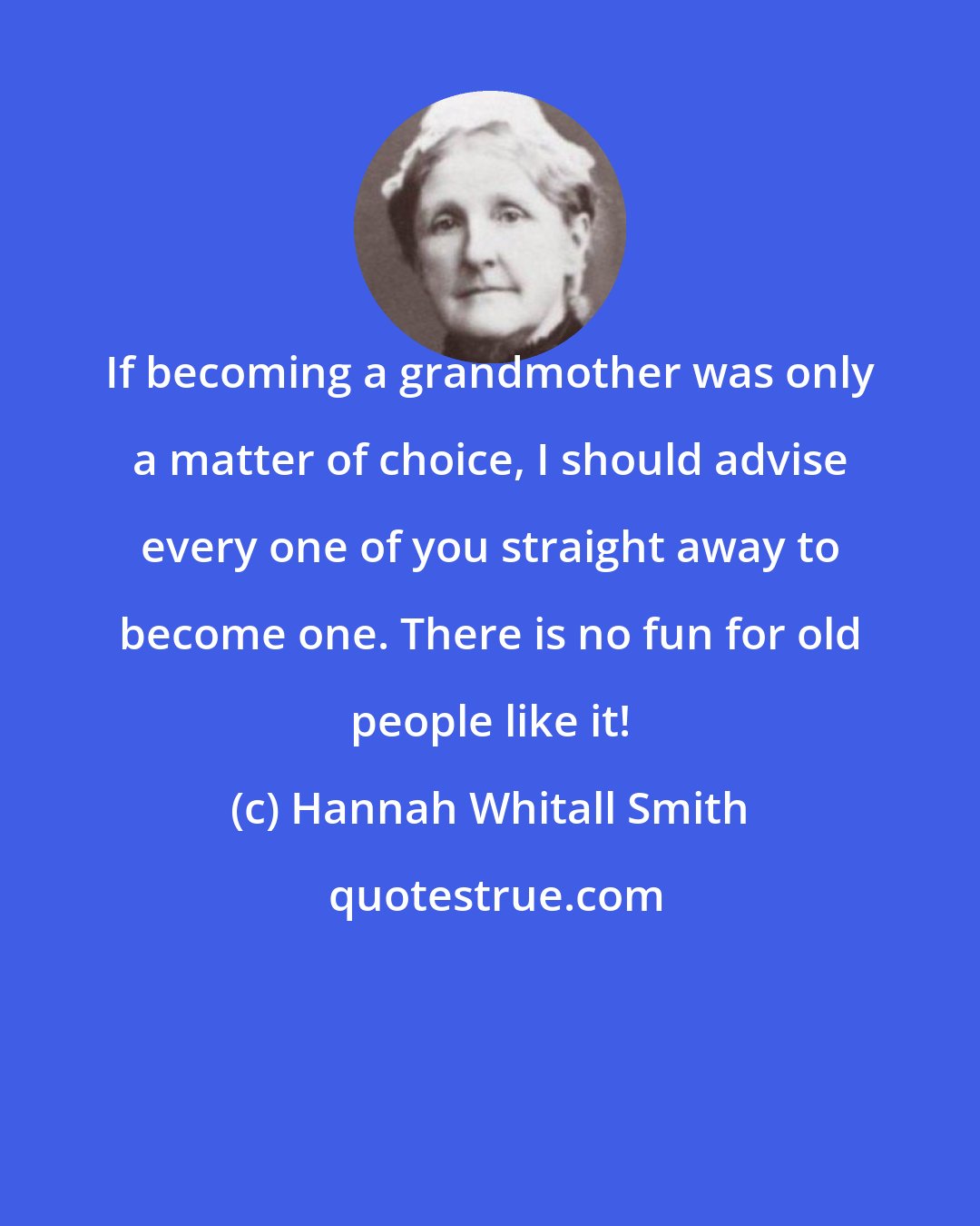 Hannah Whitall Smith: If becoming a grandmother was only a matter of choice, I should advise every one of you straight away to become one. There is no fun for old people like it!