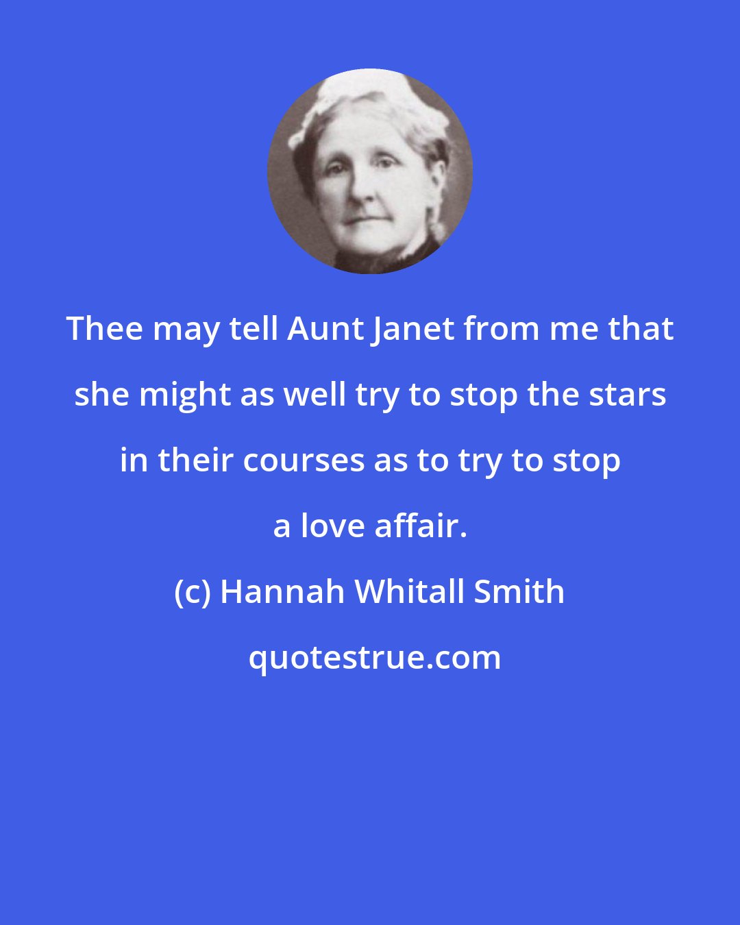 Hannah Whitall Smith: Thee may tell Aunt Janet from me that she might as well try to stop the stars in their courses as to try to stop a love affair.