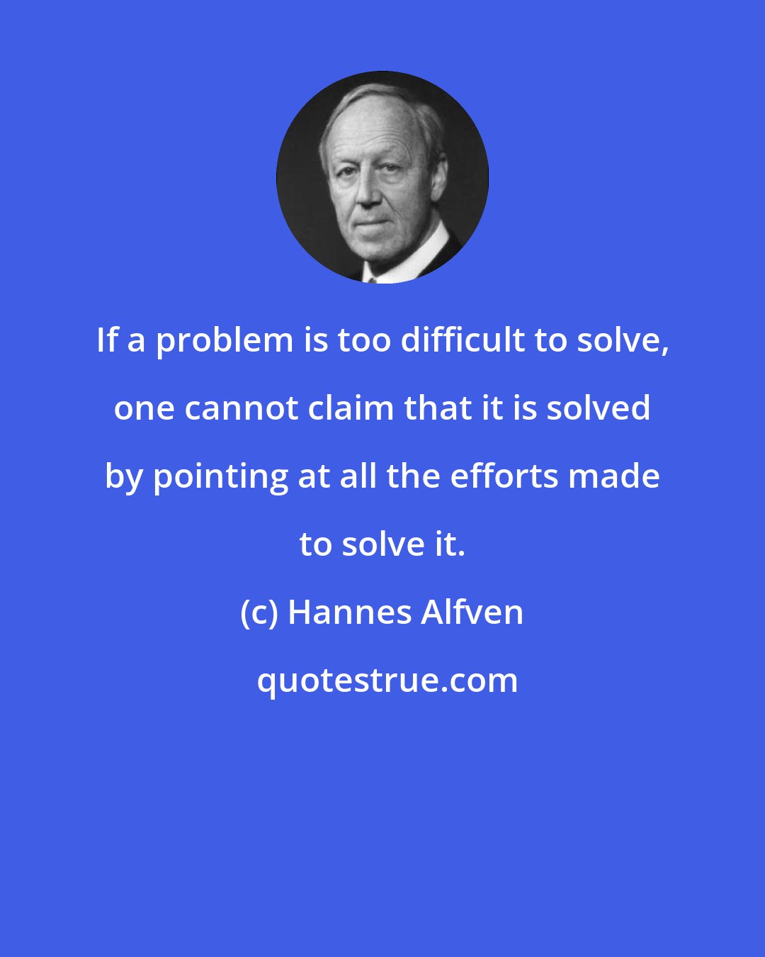 Hannes Alfven: If a problem is too difficult to solve, one cannot claim that it is solved by pointing at all the efforts made to solve it.