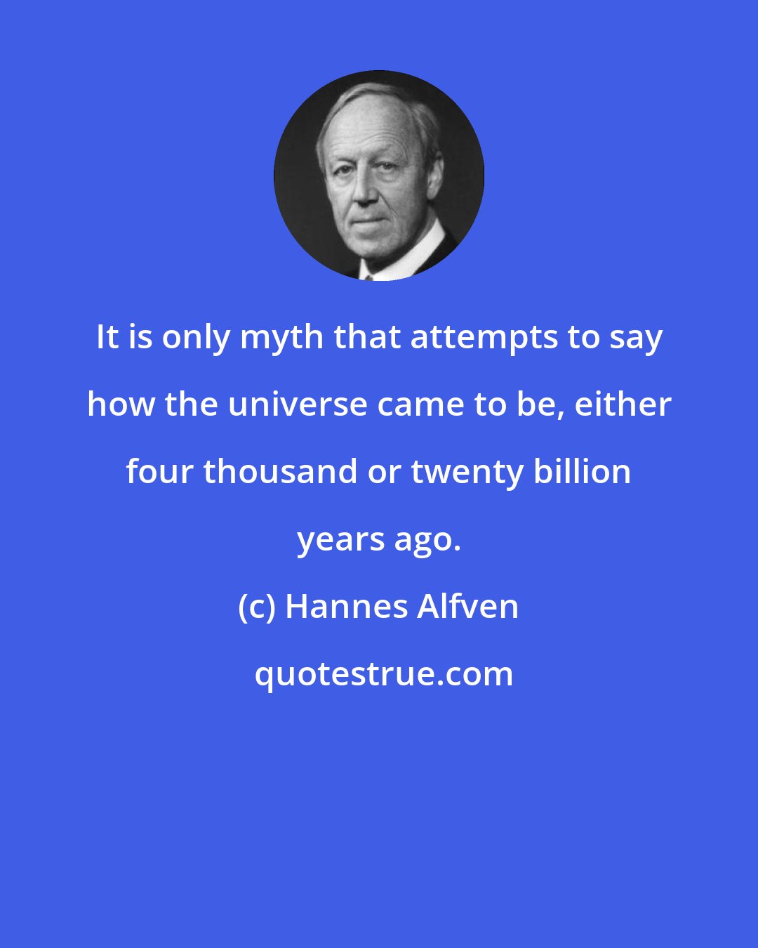 Hannes Alfven: It is only myth that attempts to say how the universe came to be, either four thousand or twenty billion years ago.