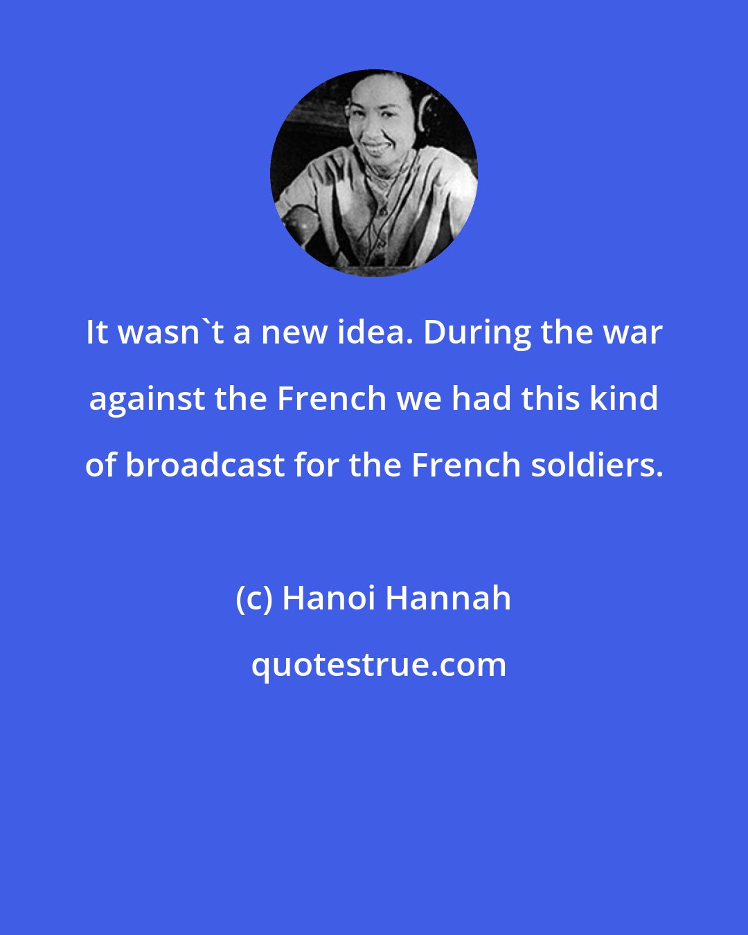 Hanoi Hannah: It wasn't a new idea. During the war against the French we had this kind of broadcast for the French soldiers.