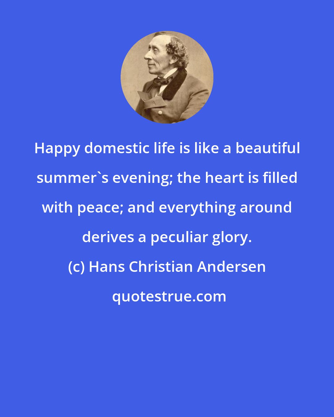 Hans Christian Andersen: Happy domestic life is like a beautiful summer's evening; the heart is filled with peace; and everything around derives a peculiar glory.